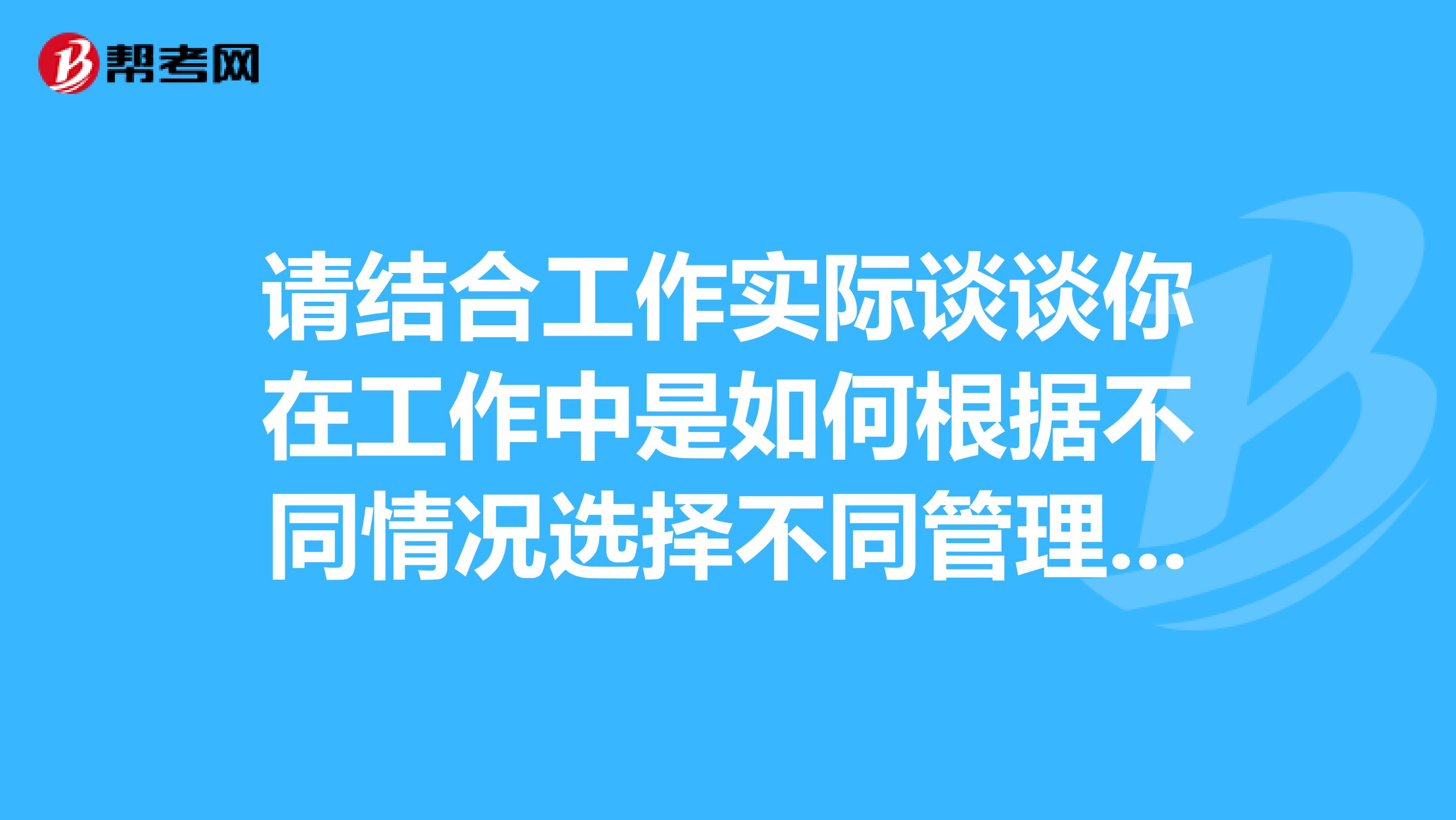 请结合工作实际谈谈你在工作中是如何根据不同情况选择不同管理方式的