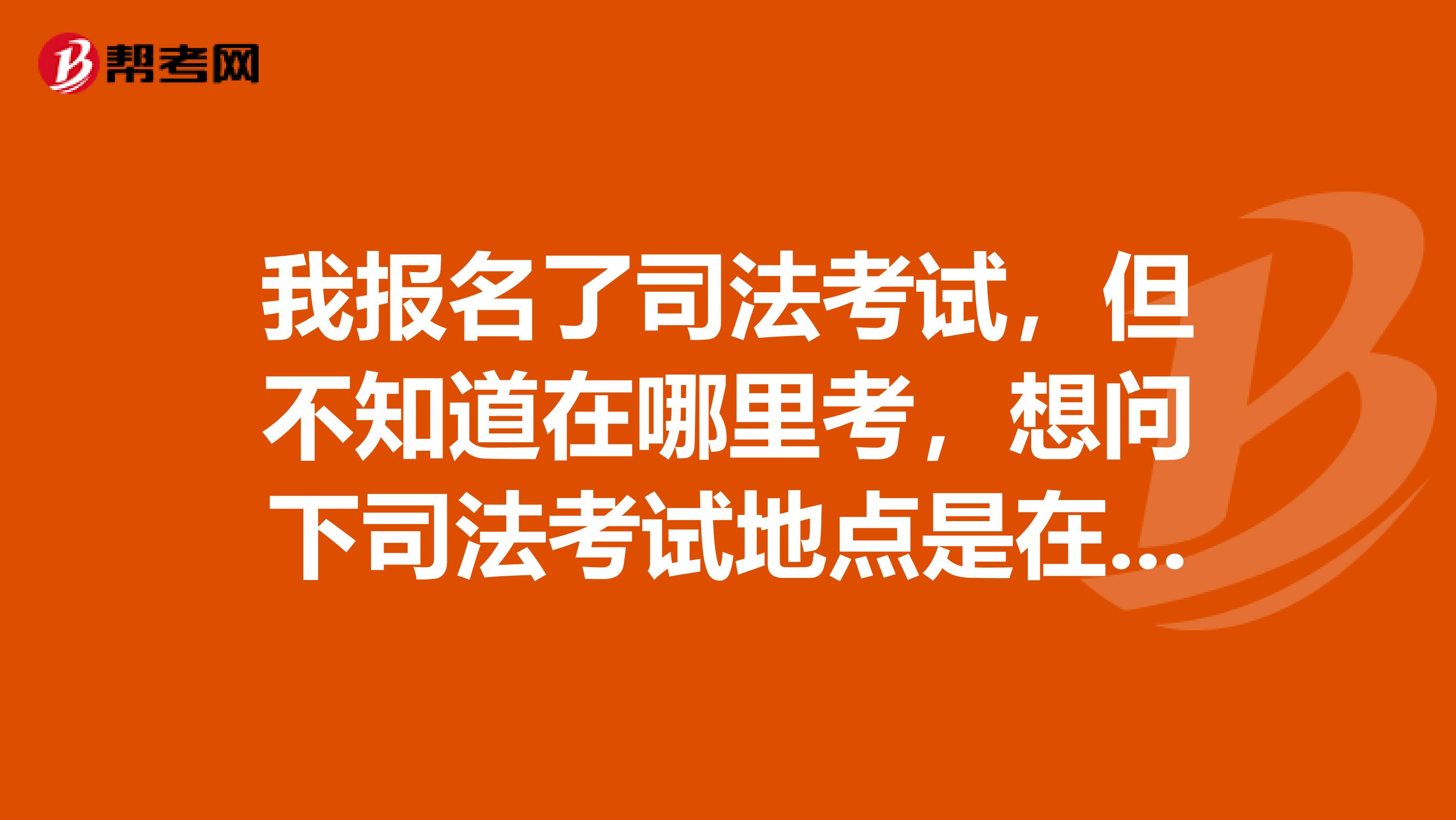 我报名了司法考试，但不知道在哪里考，想问下司法考试地点是在哪？