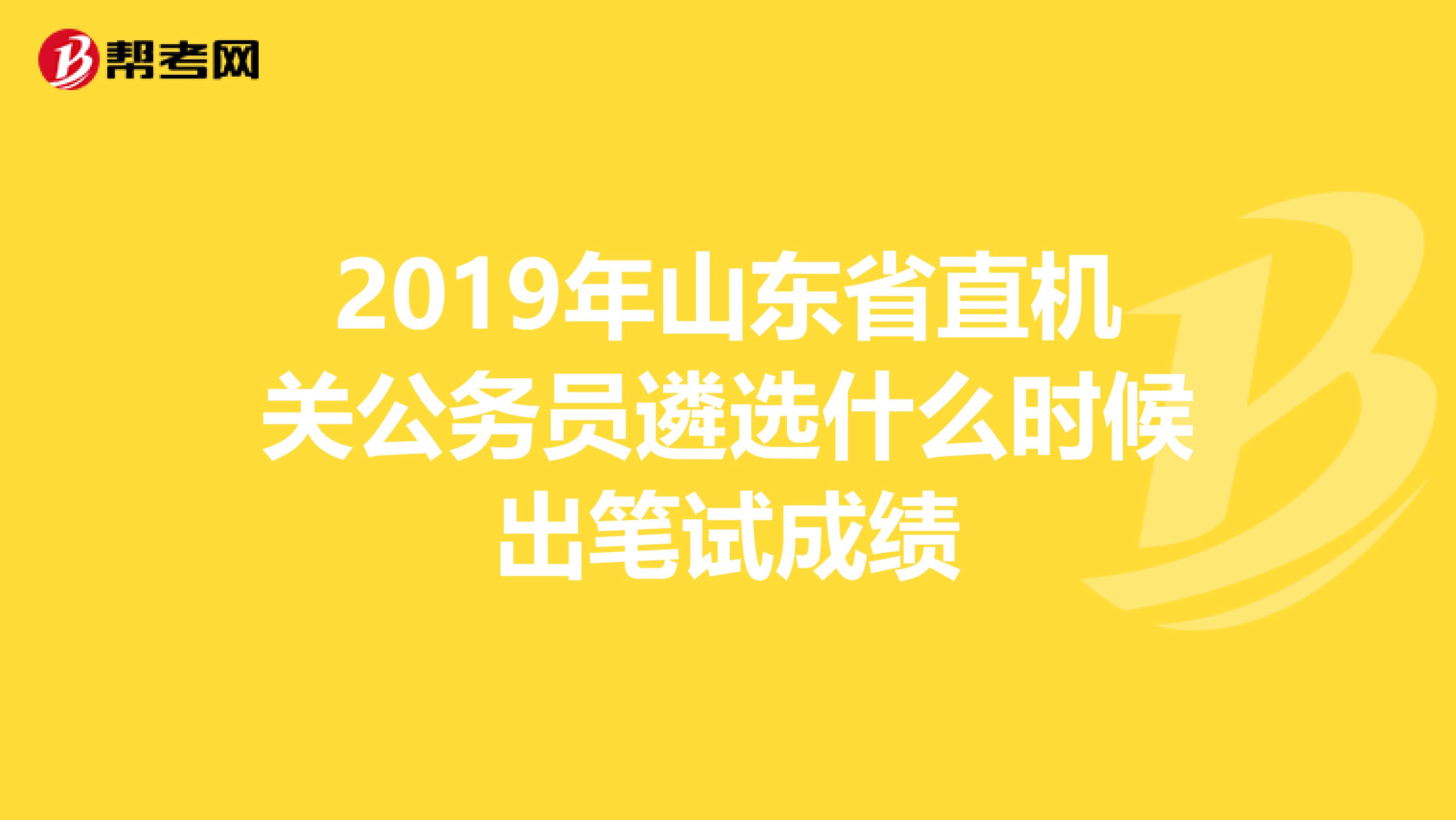 2019年山东省直机关公务员遴选什么时候出笔试成绩