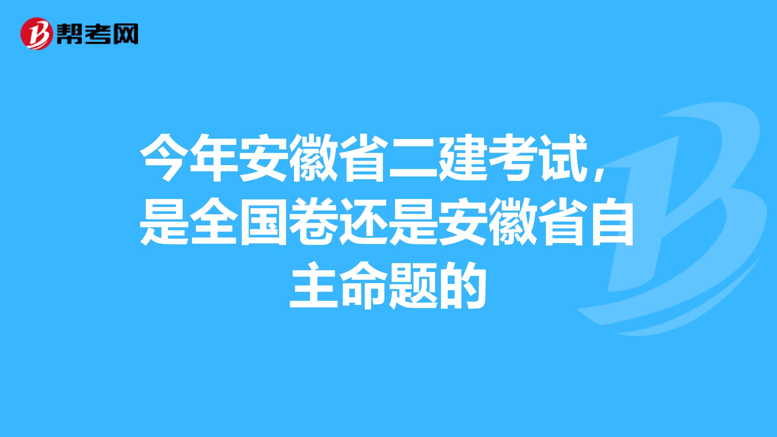 今年安徽省二建考试,是全国卷还是安徽省自主命题的