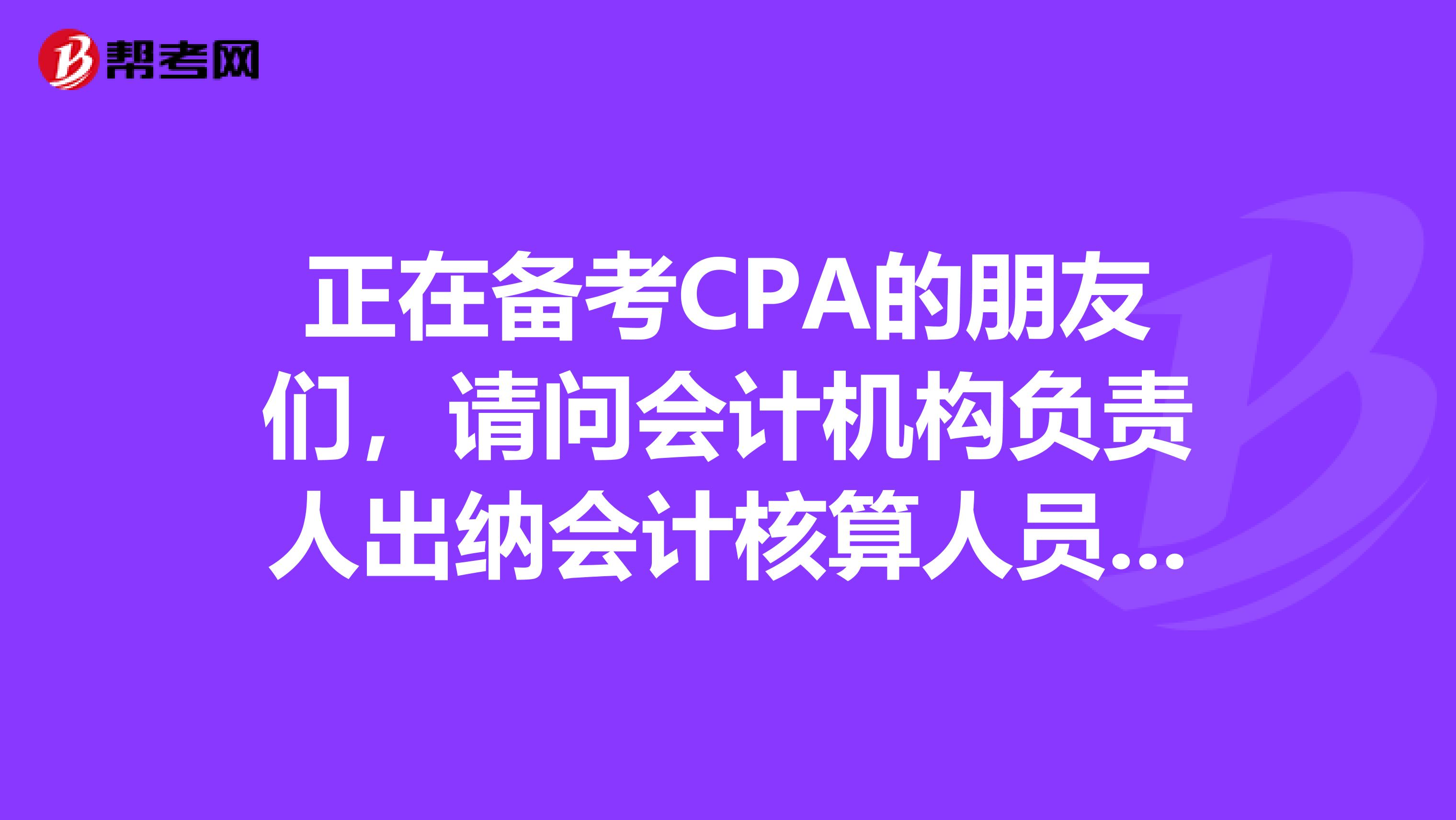正在備考CPA的朋友們，請(qǐng)問會(huì)計(jì)機(jī)構(gòu)負(fù)責(zé)人出納會(huì)計(jì)核算人員會(huì)計(jì)稽查人員會(huì)計(jì)檔案管理人員的分工職責(zé)和工作內(nèi)容是什么?。? class=