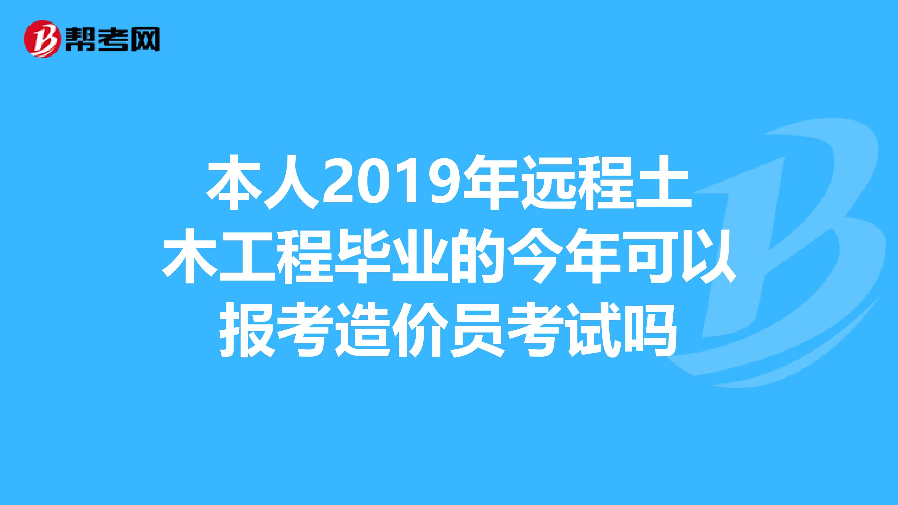 本人2019年远程土木工程毕业的今年可以报考造价员考试吗