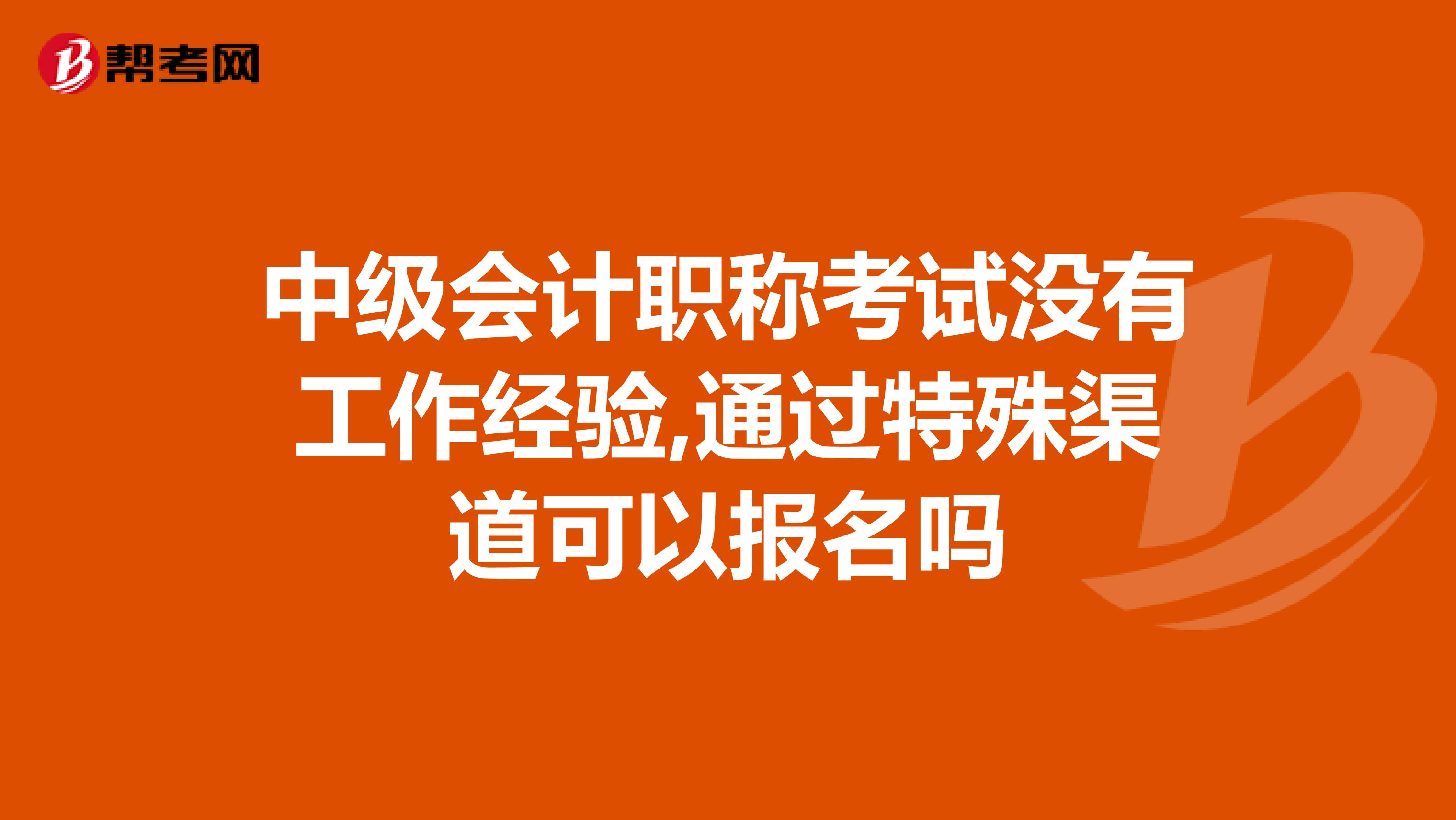 中级会计职称考试没有工作经验,通过特殊渠道可以报名吗