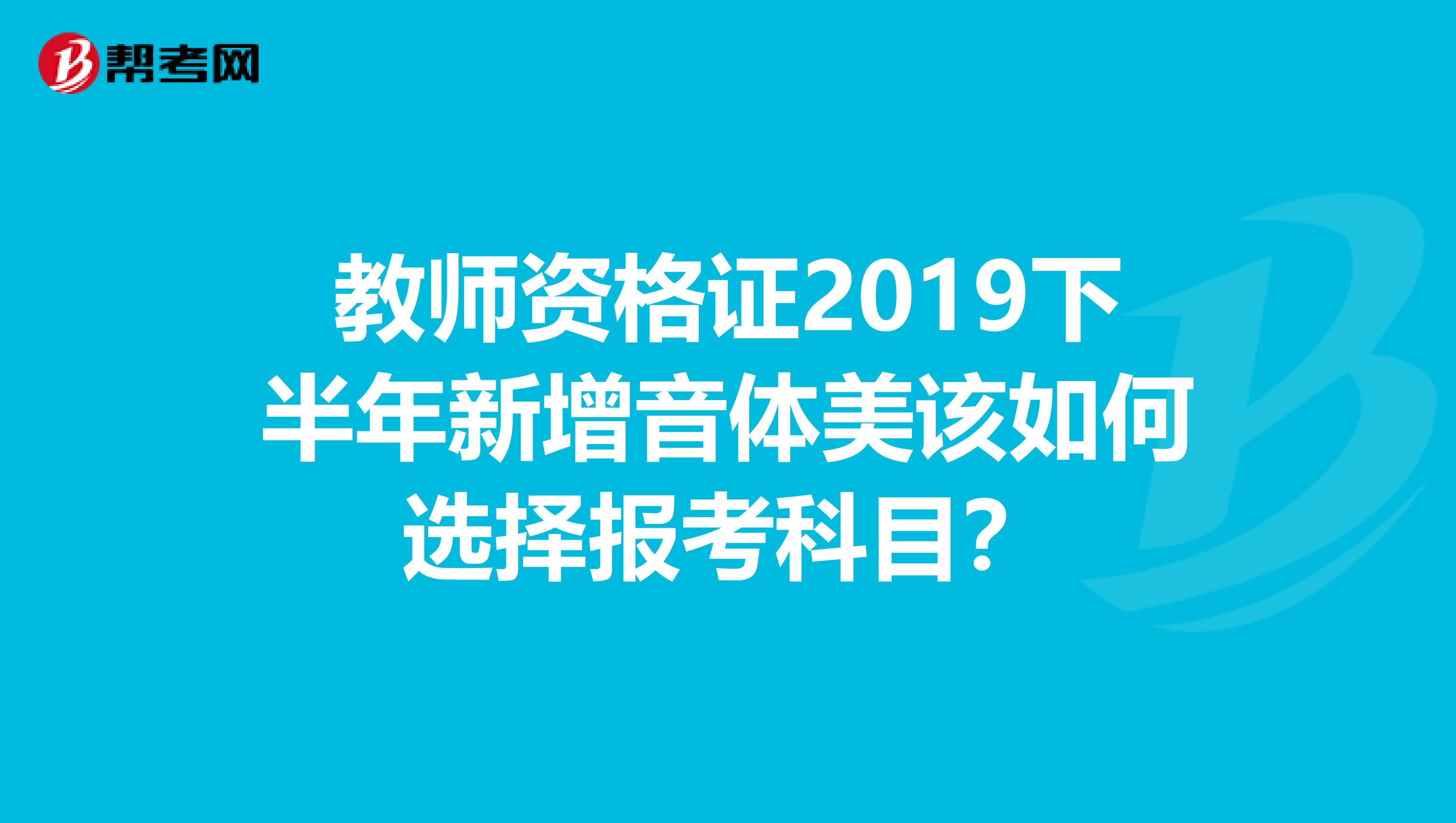 教师资格证2019下半年新增音体美该如何选择报考科目？