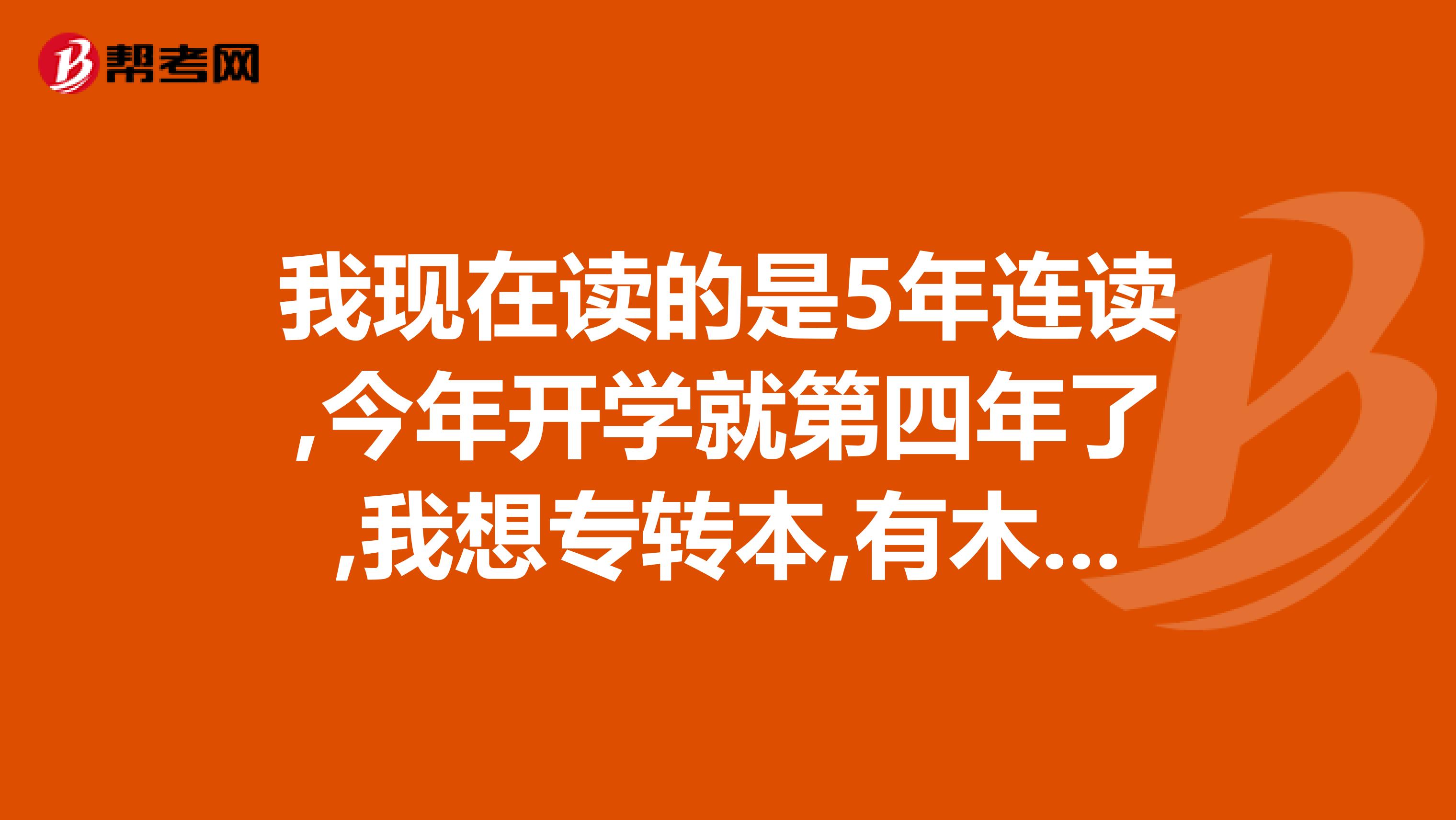 我现在读的是5年连读,今年开学就第四年了,我想专转本,有木有那位学长或是学姐有经历过？