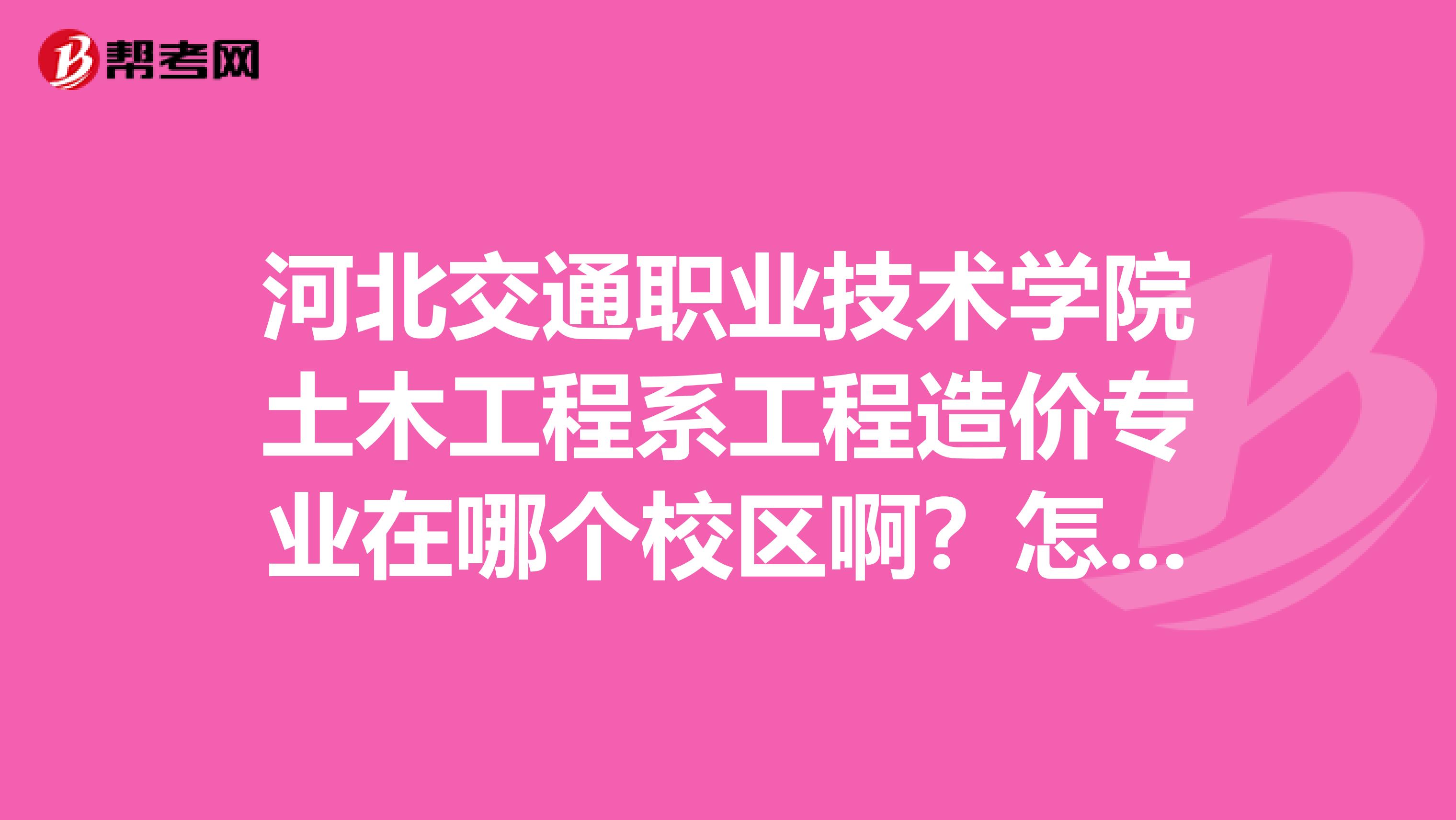 河北交通职业技术学院土木工程系工程造价专业在哪个校区啊？怎么样啊？好吗？