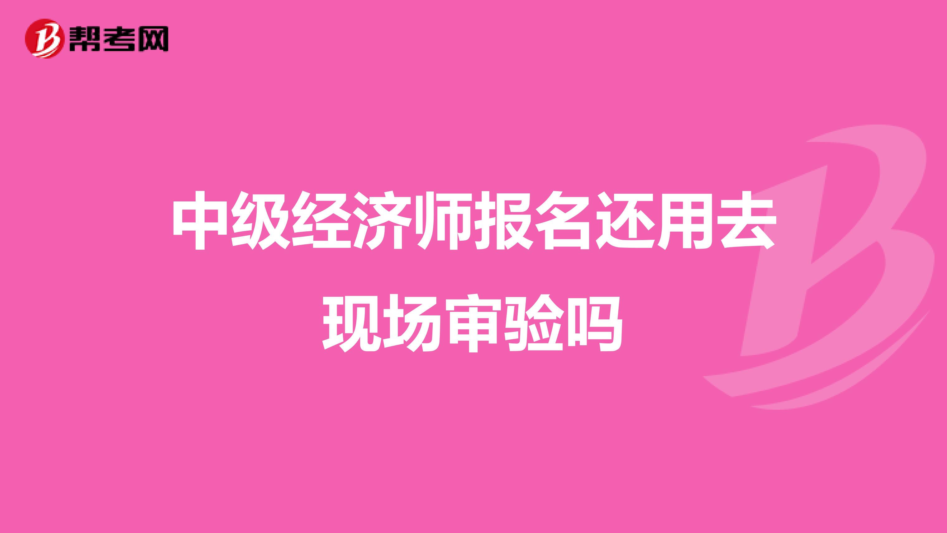 中級經濟師報名還用去現場審驗嗎