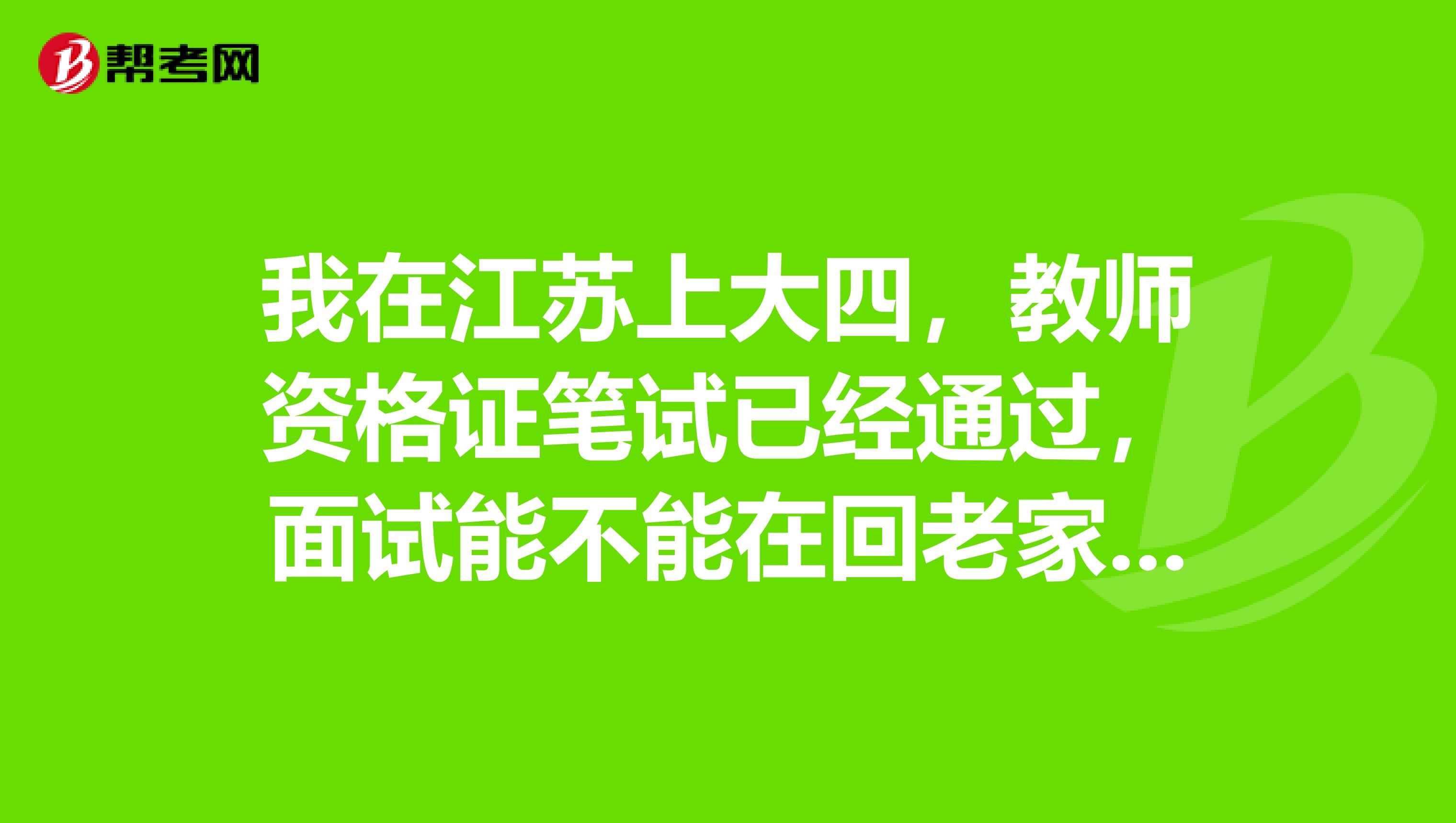 我在江苏上大四，教师资格证笔试已经通过，面试能不能在回老家报考?