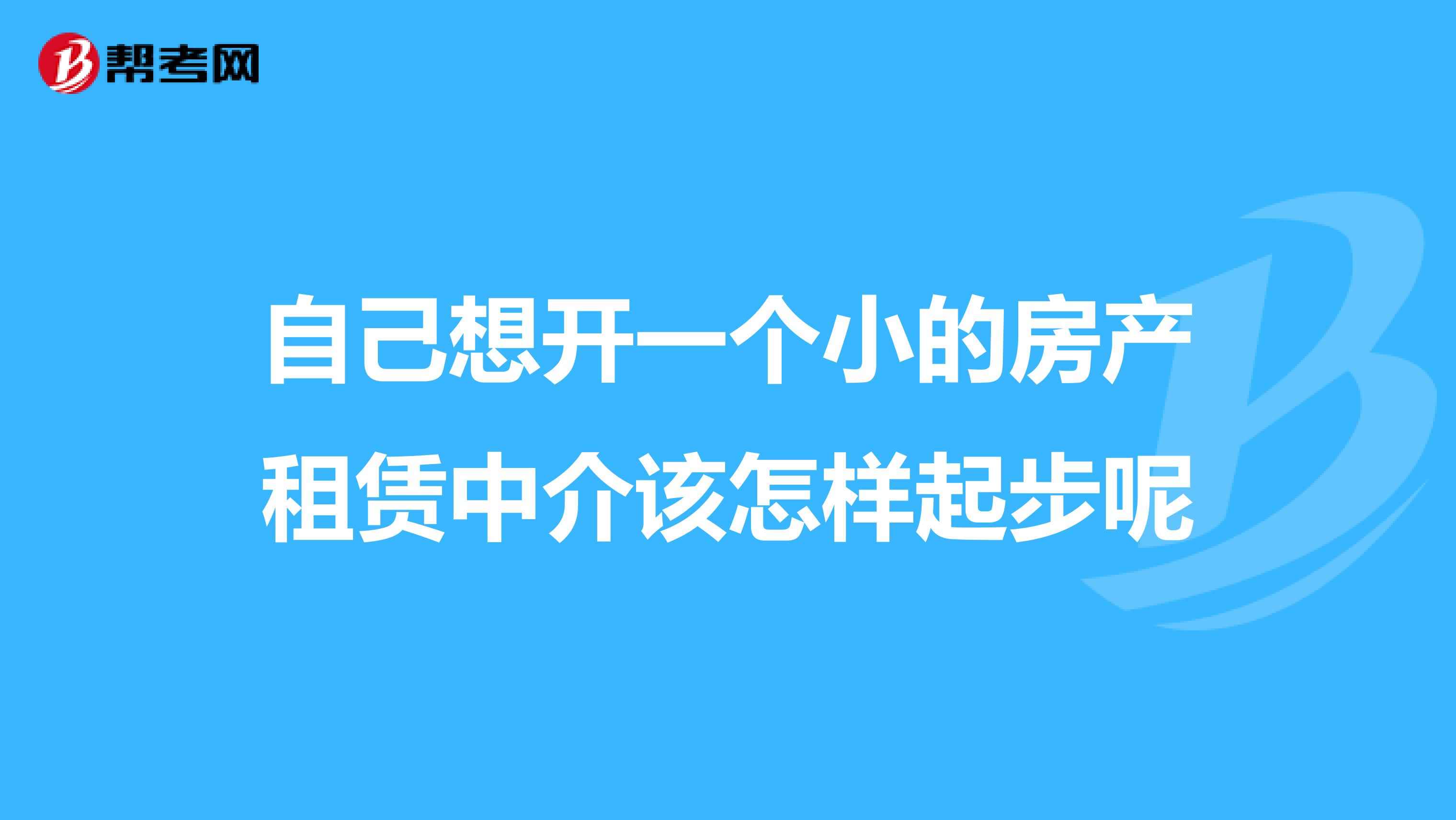 自己想开一个小的房产租赁中介该怎样起步呢