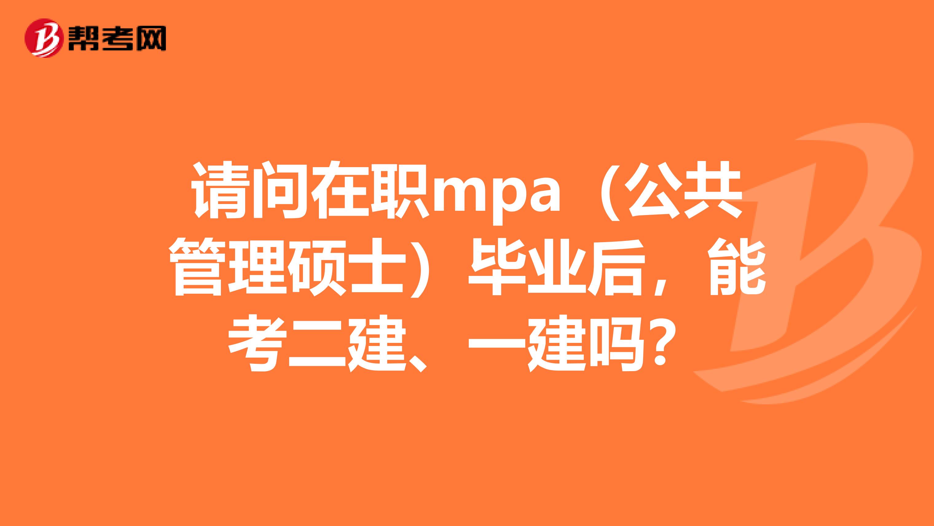 请问在职mpa（公共管理硕士）毕业后，能考二建、一建吗？