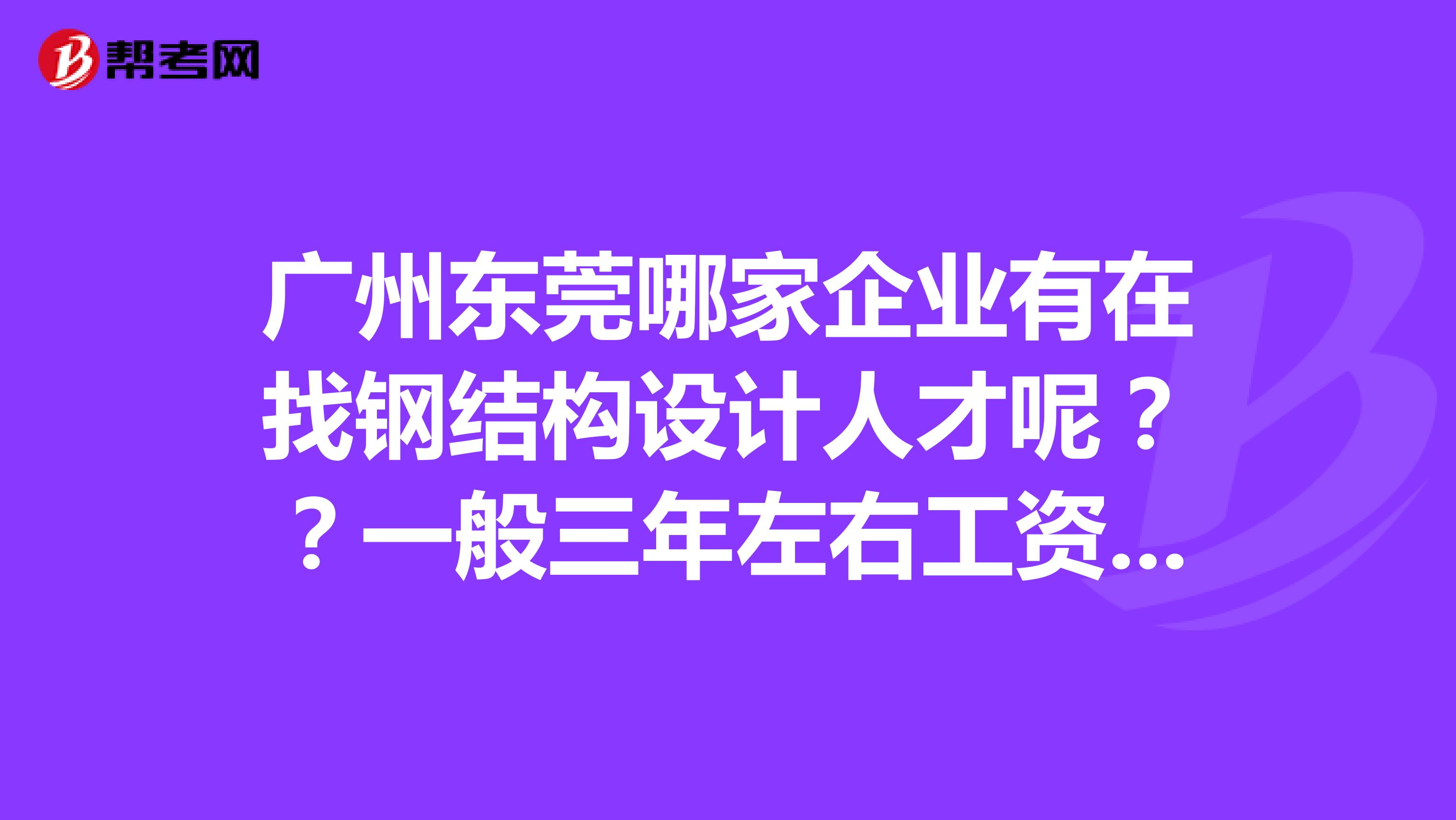 广州东莞哪家企业有在找钢结构设计人才呢??一般三年左右工资多少啊