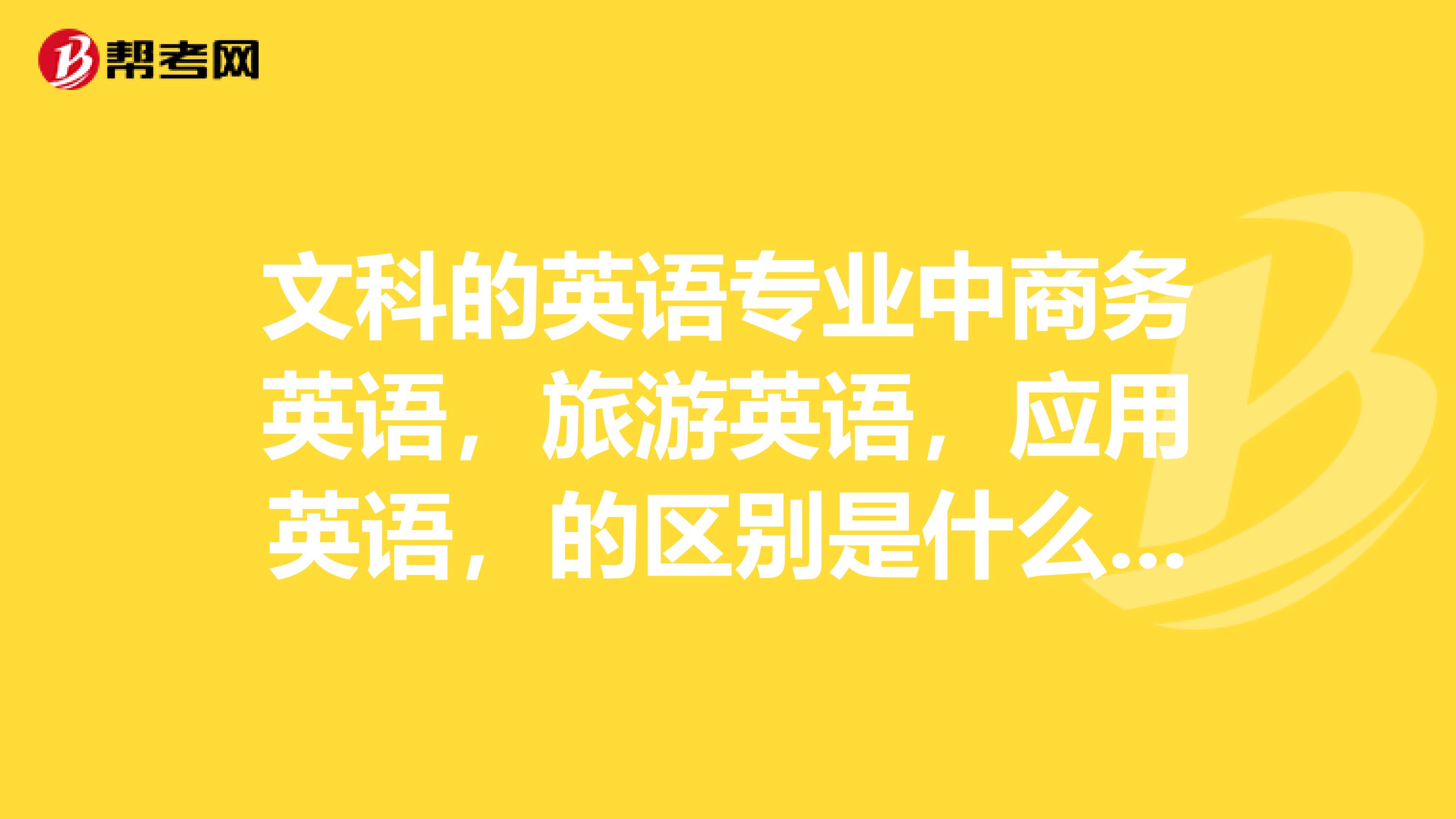 文科的英语专业中商务英语,旅游英语,应用英语,的区别是什么,此外应用英语的应用范围怎样划分