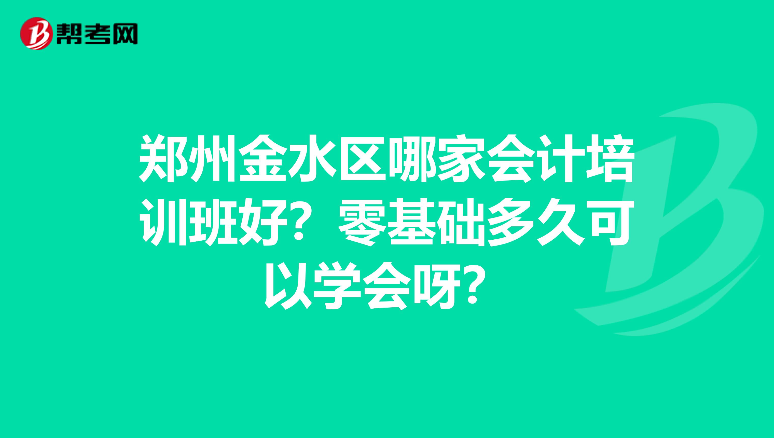 郑州金水区哪家会计培训班好?零基础多久可以学会呀?