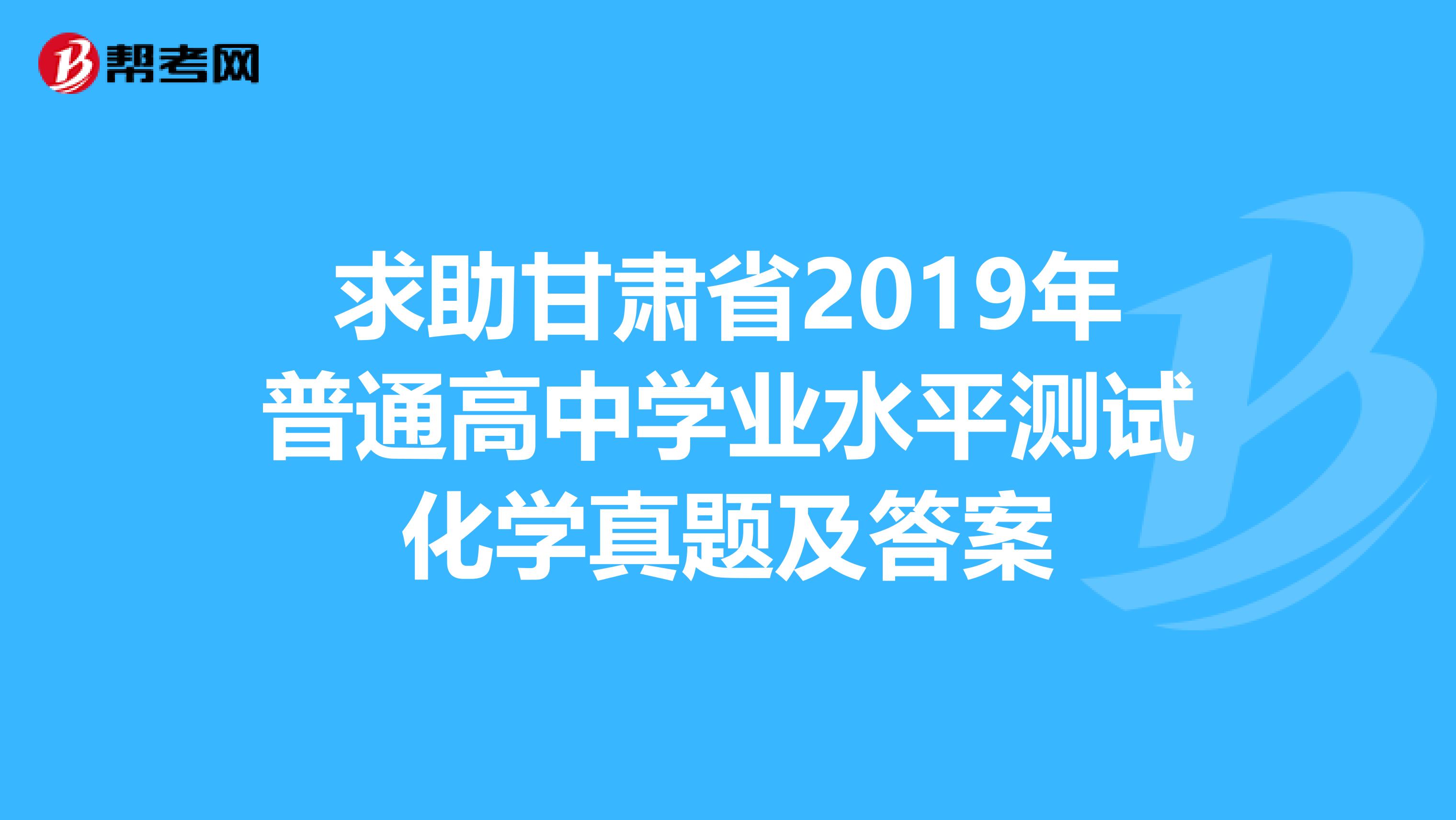 求助甘肃省2019年普通高中学业水平测试化学真题及答案