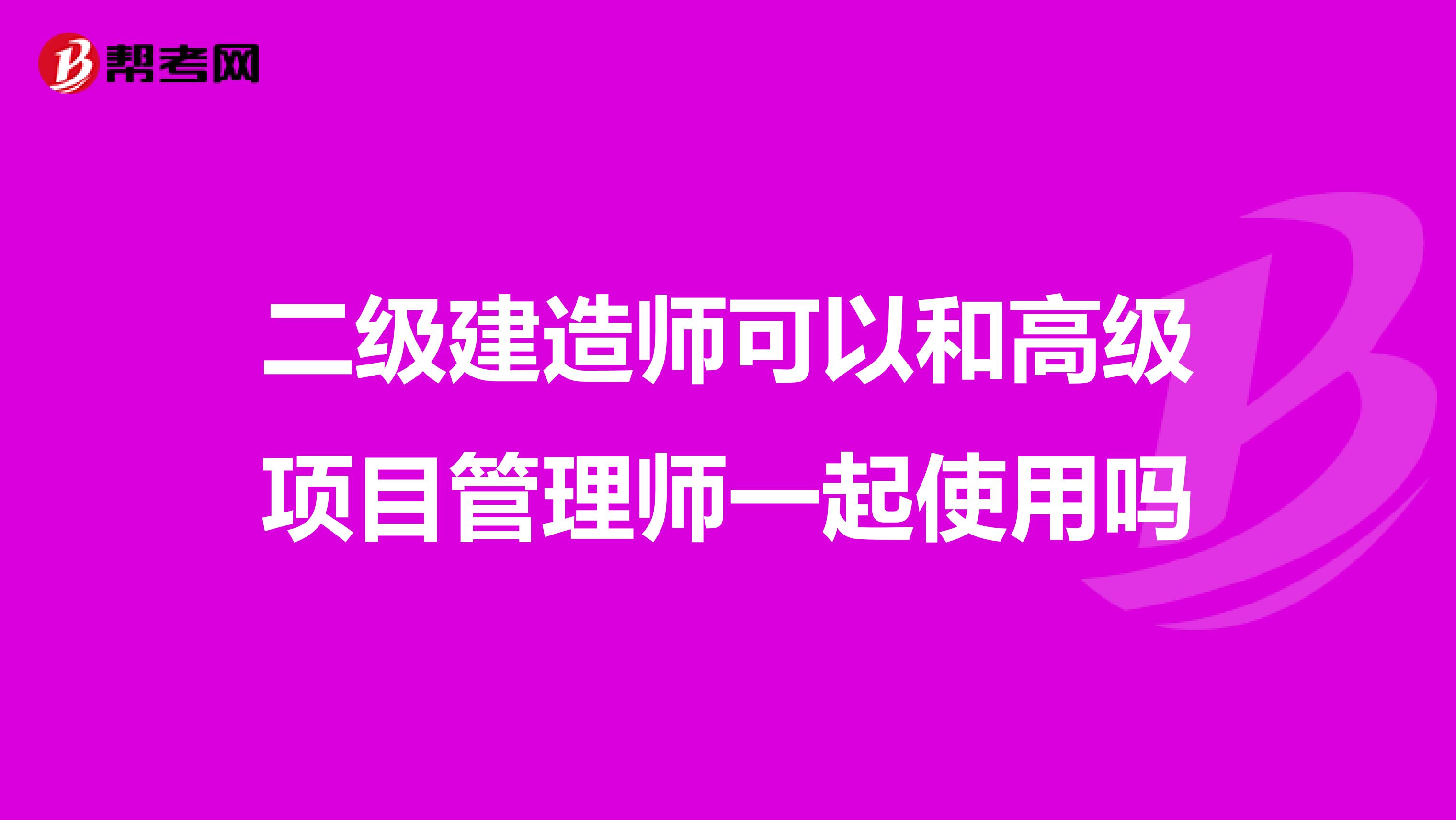 二级建造师可以和高级项目管理师一起使用吗