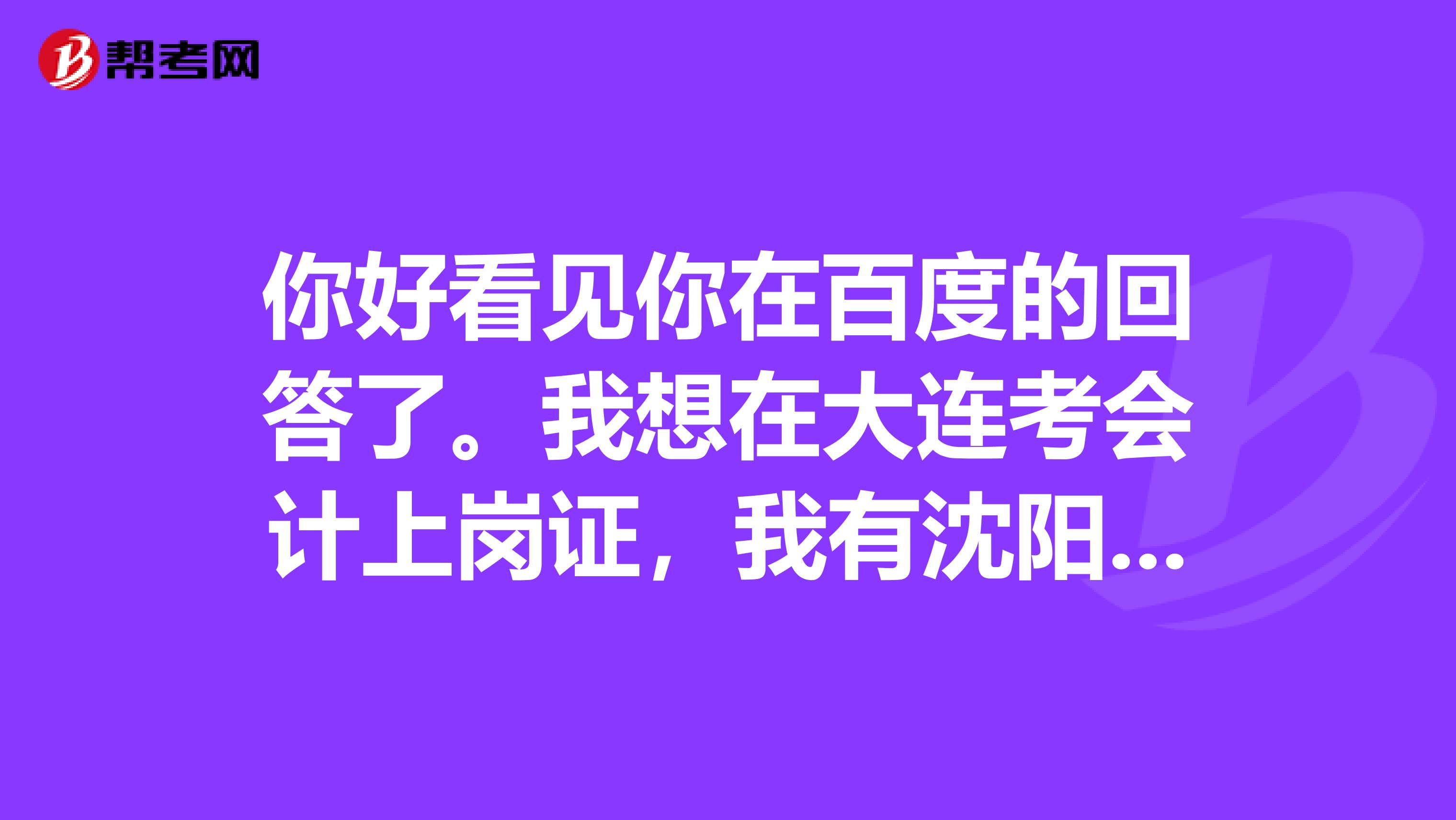 你好看见你在百度的回答了。我想在大连考会计上岗证，我有沈阳的考试复习题，可是怕跟大连的不一样。