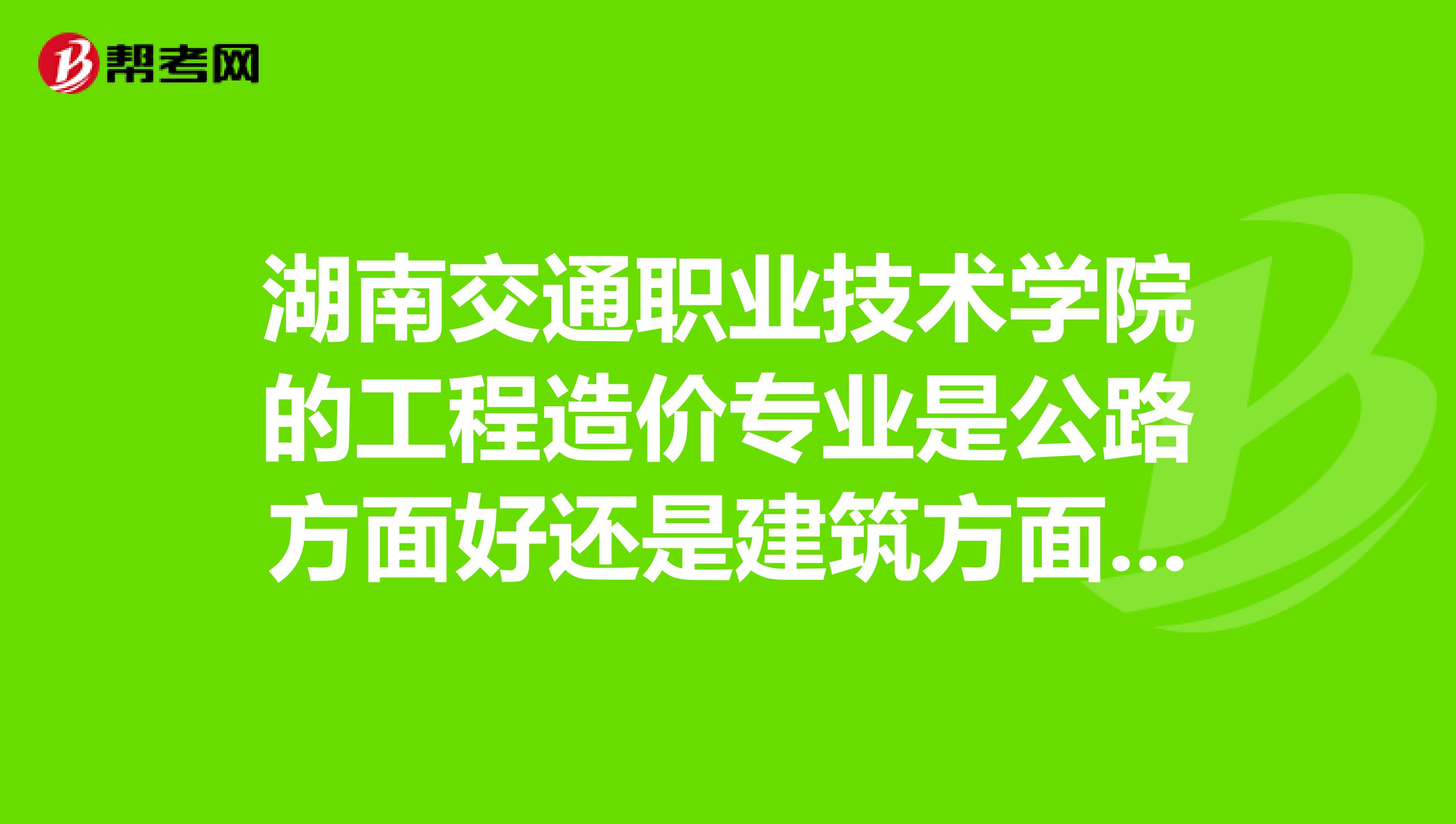 湖南交通职业技术学院的工程造价专业是公路方面好还是建筑方面好啊？是都搬到新校区了吧？