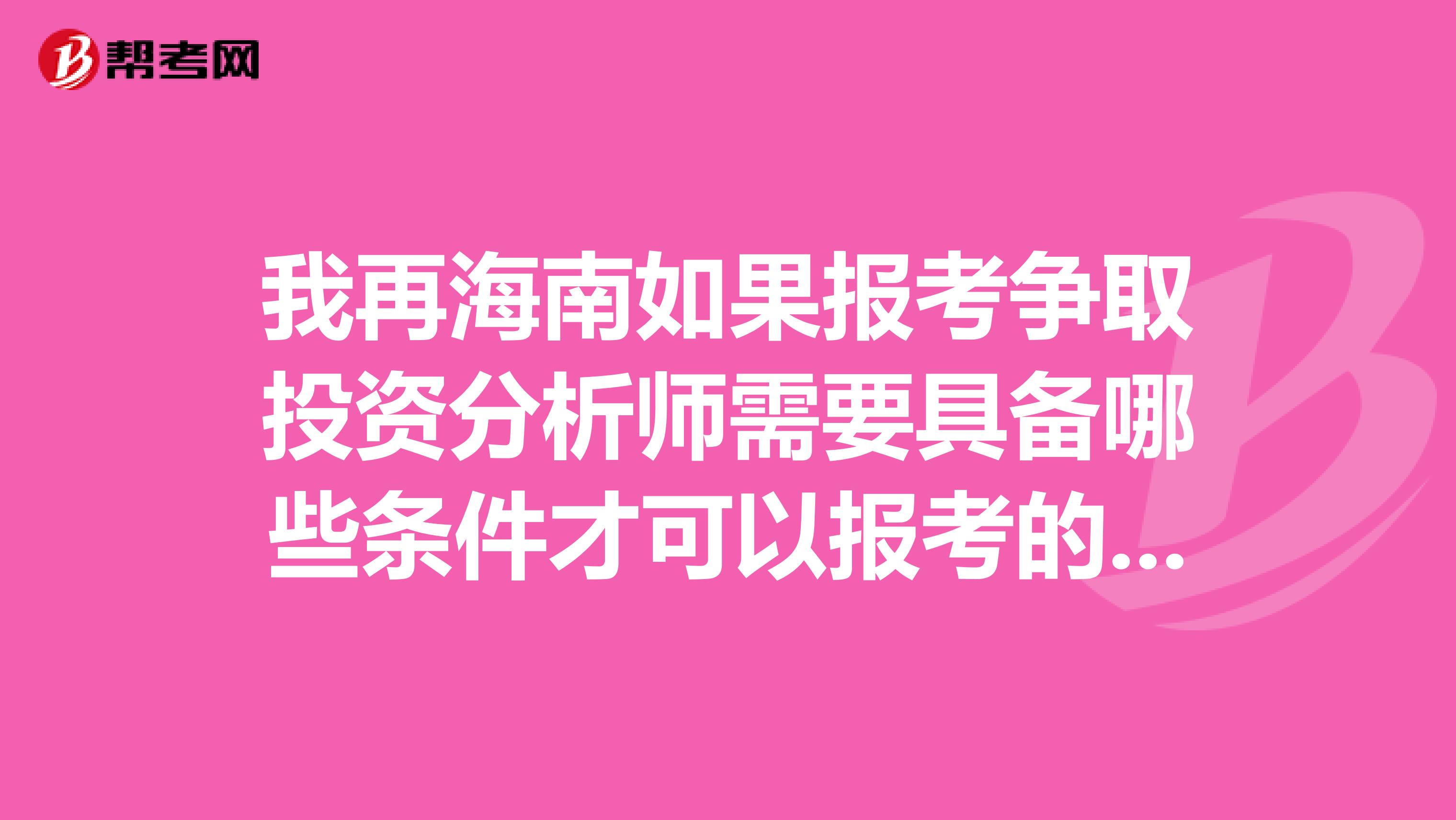 我再海南如果报考争取投资分析师需要具备哪些条件才可以报考的,麻烦各位帮我解答一下