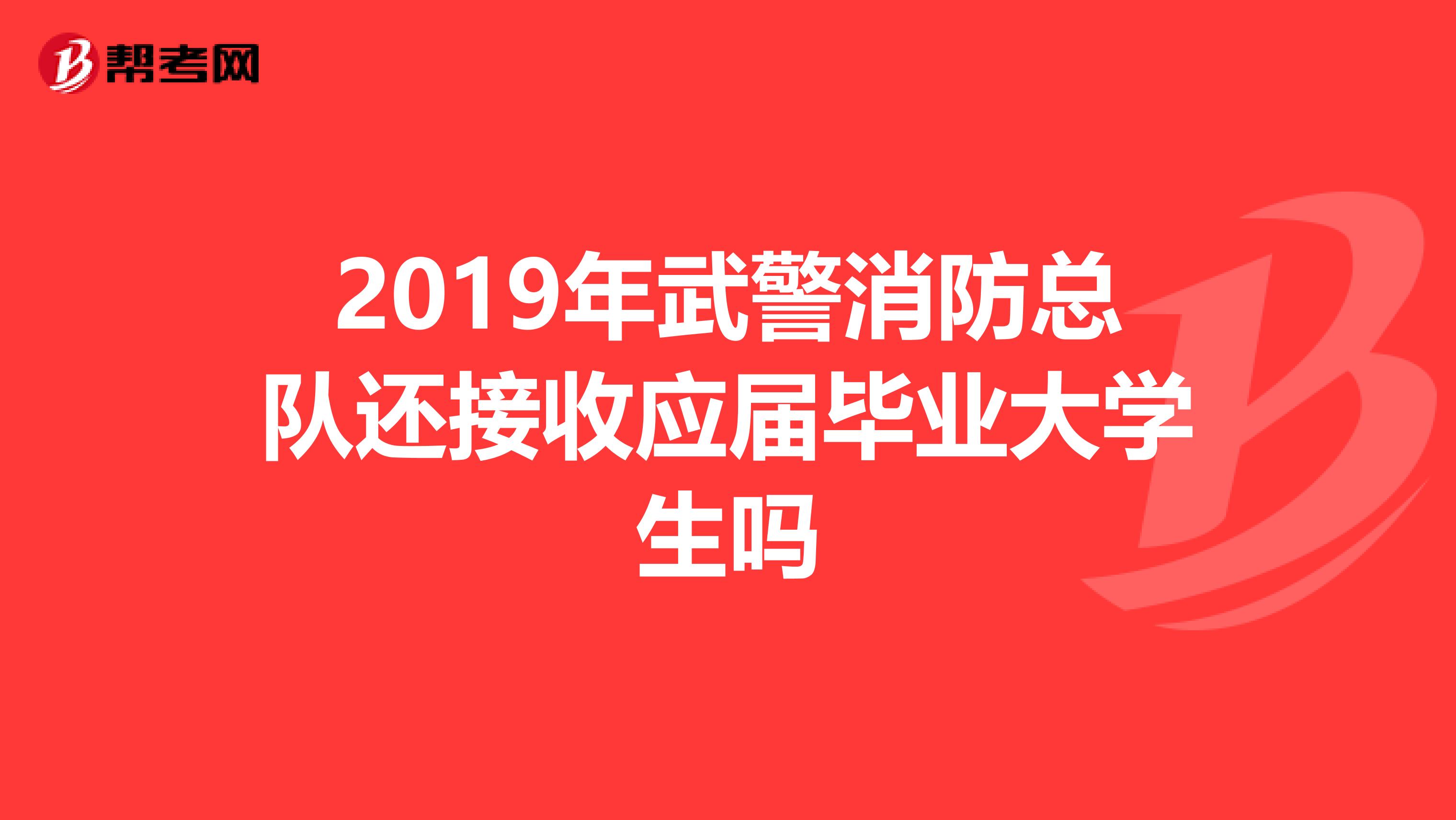 2019年武警消防总队还接收应届毕业大学生吗