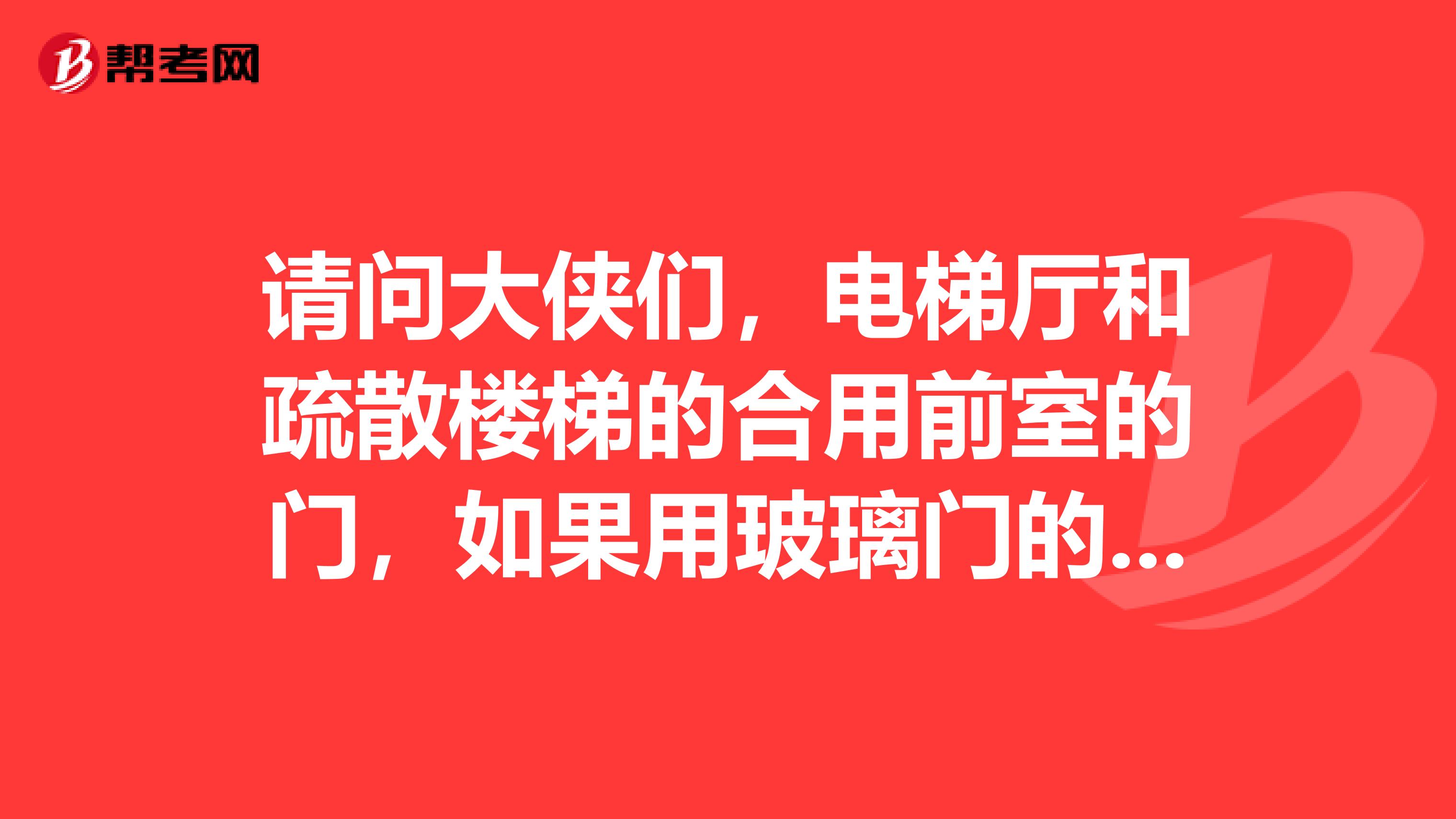 请问大侠们,电梯厅和疏散楼梯的合用前室的门,如果用玻璃门的话是用乙级防火玻璃门还是甲级防火玻璃门
