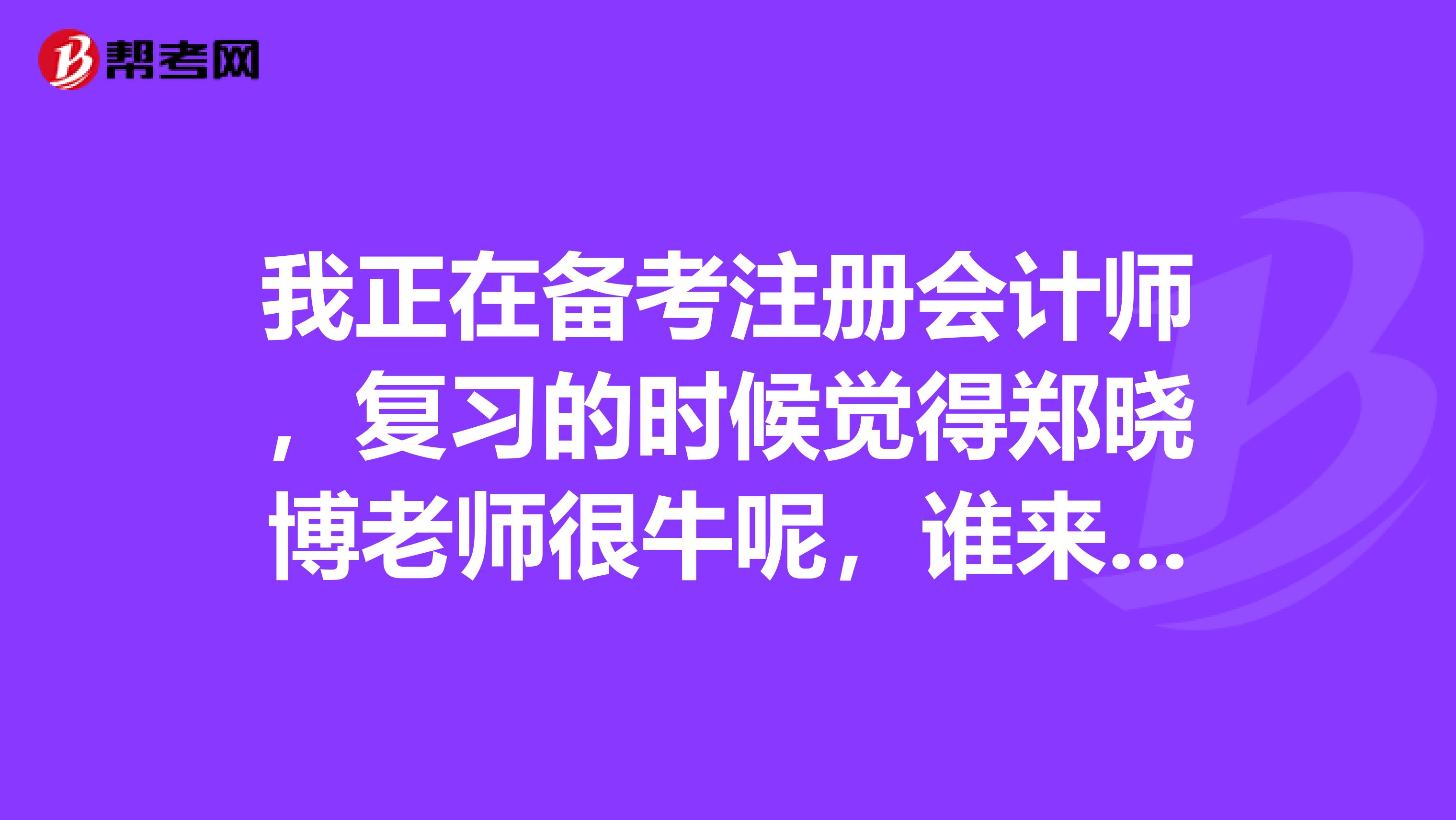 我正在备考注册会计师,复习的时候觉得郑晓博老师很牛呢,谁来说说他的注册会计师发展之路呢?