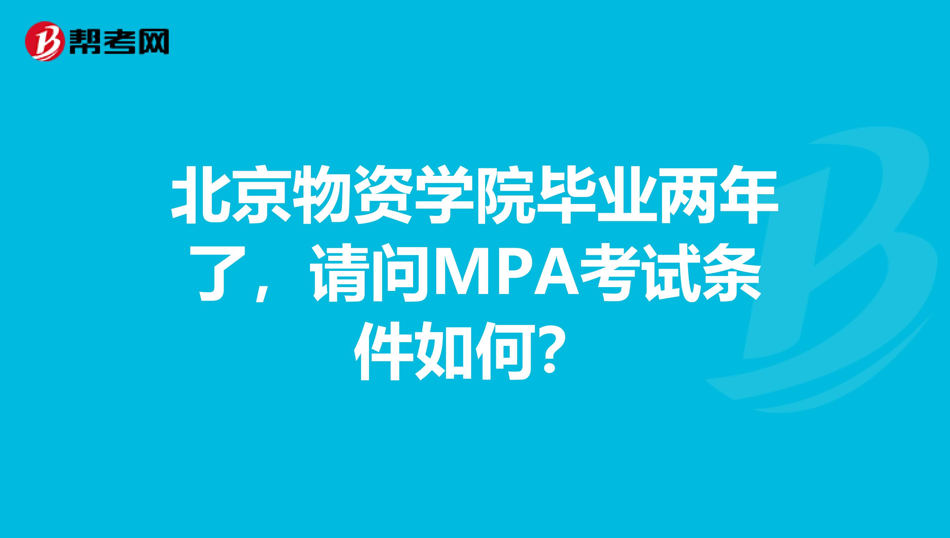 北京物资学院毕业两年了，请问MPA考试条件如何？