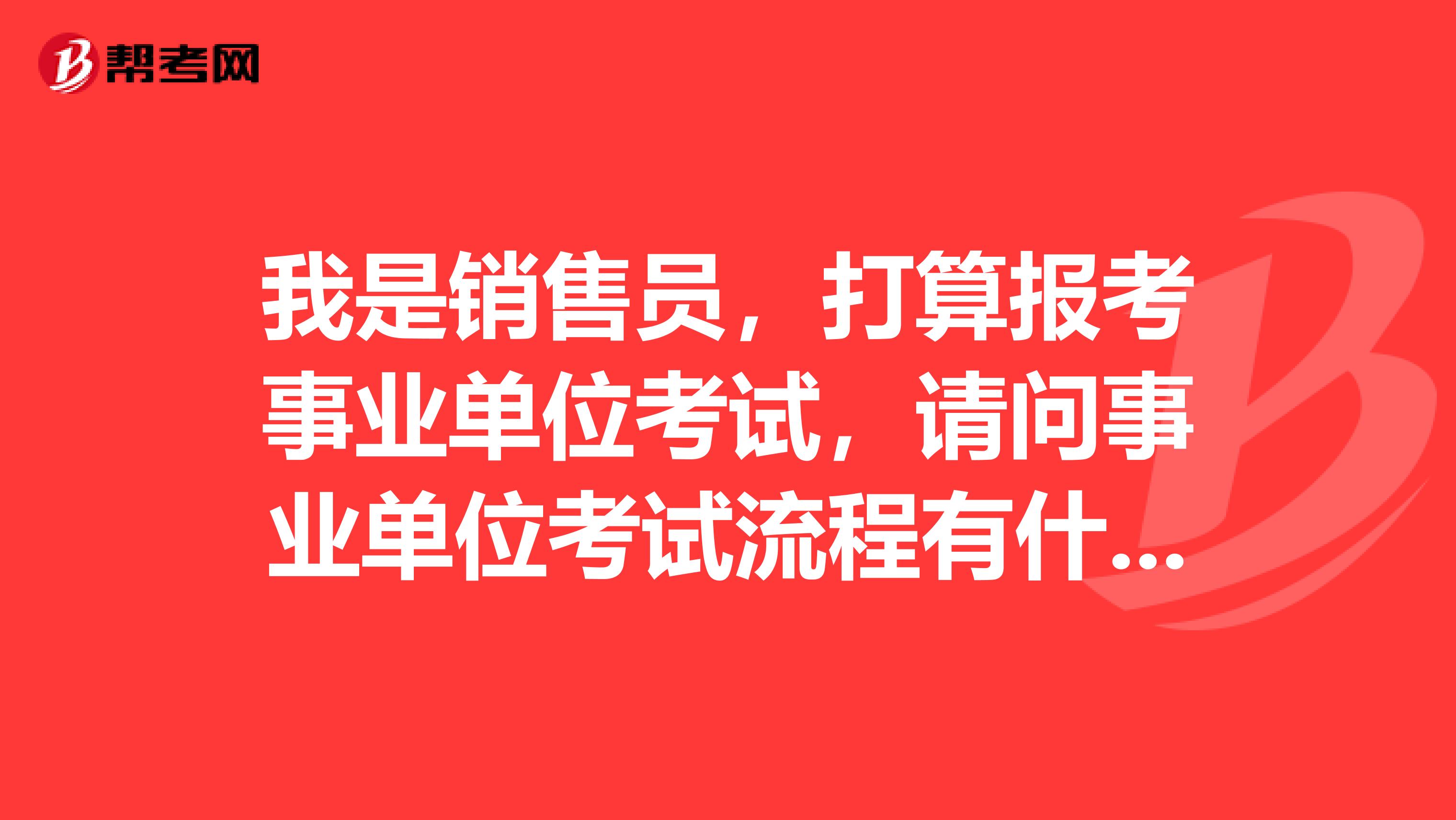 我是销售员,打算报考事业单位考试,请问事业单位考试流程有什么步骤?