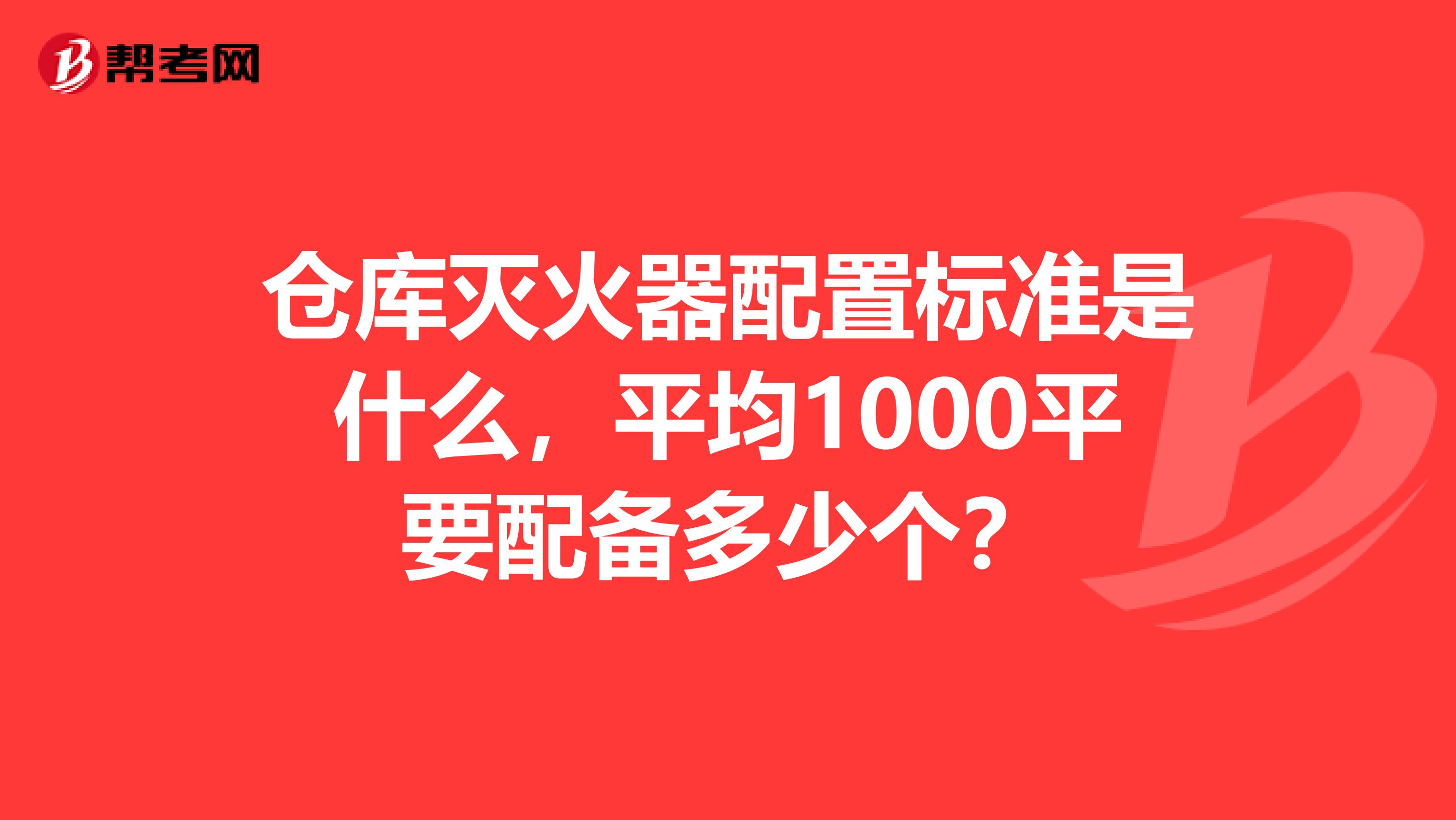仓库灭火器配置标准是什么,平均1000平要配备多少个?