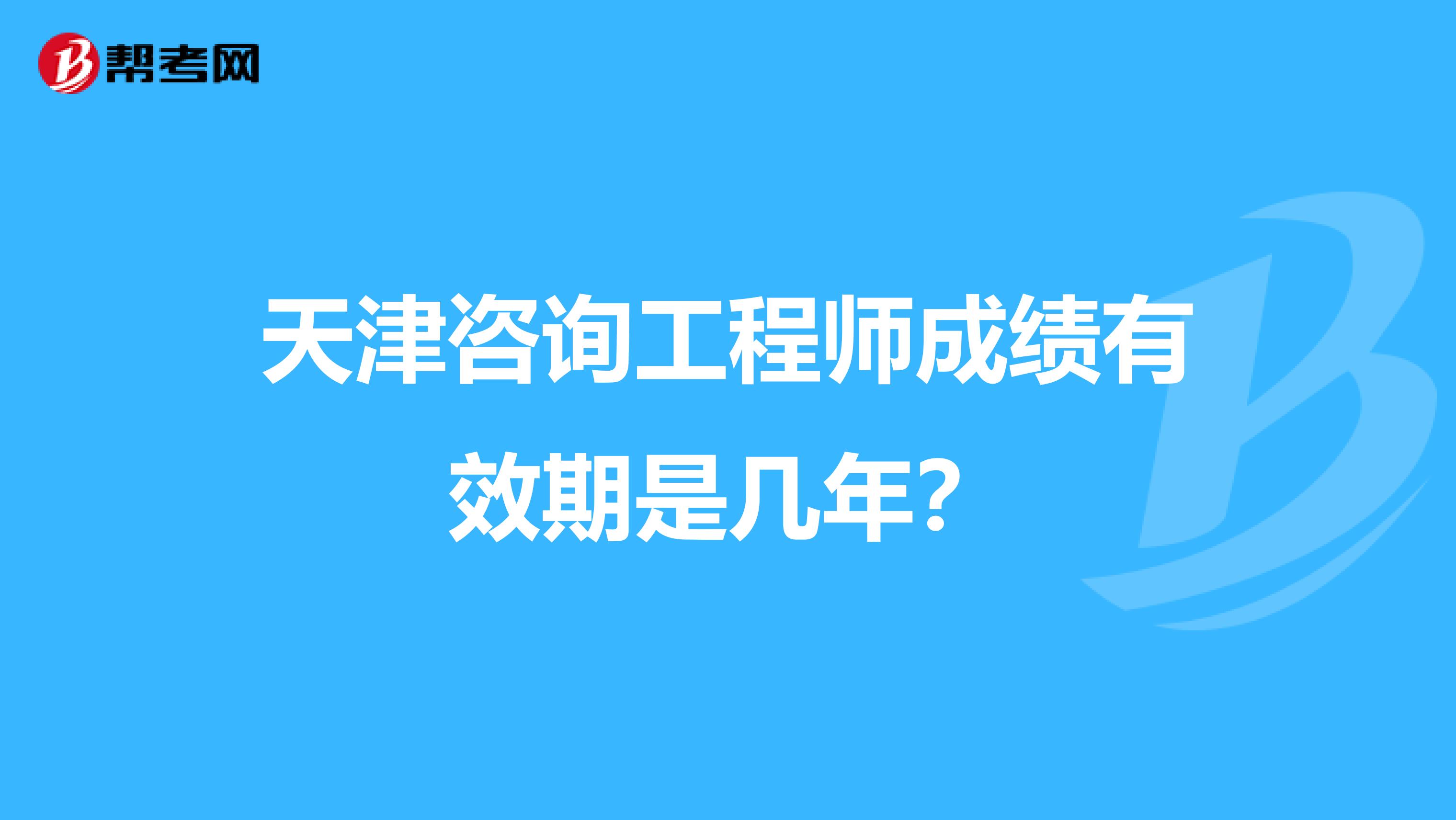 天津咨询工程师成绩有效期是几年?