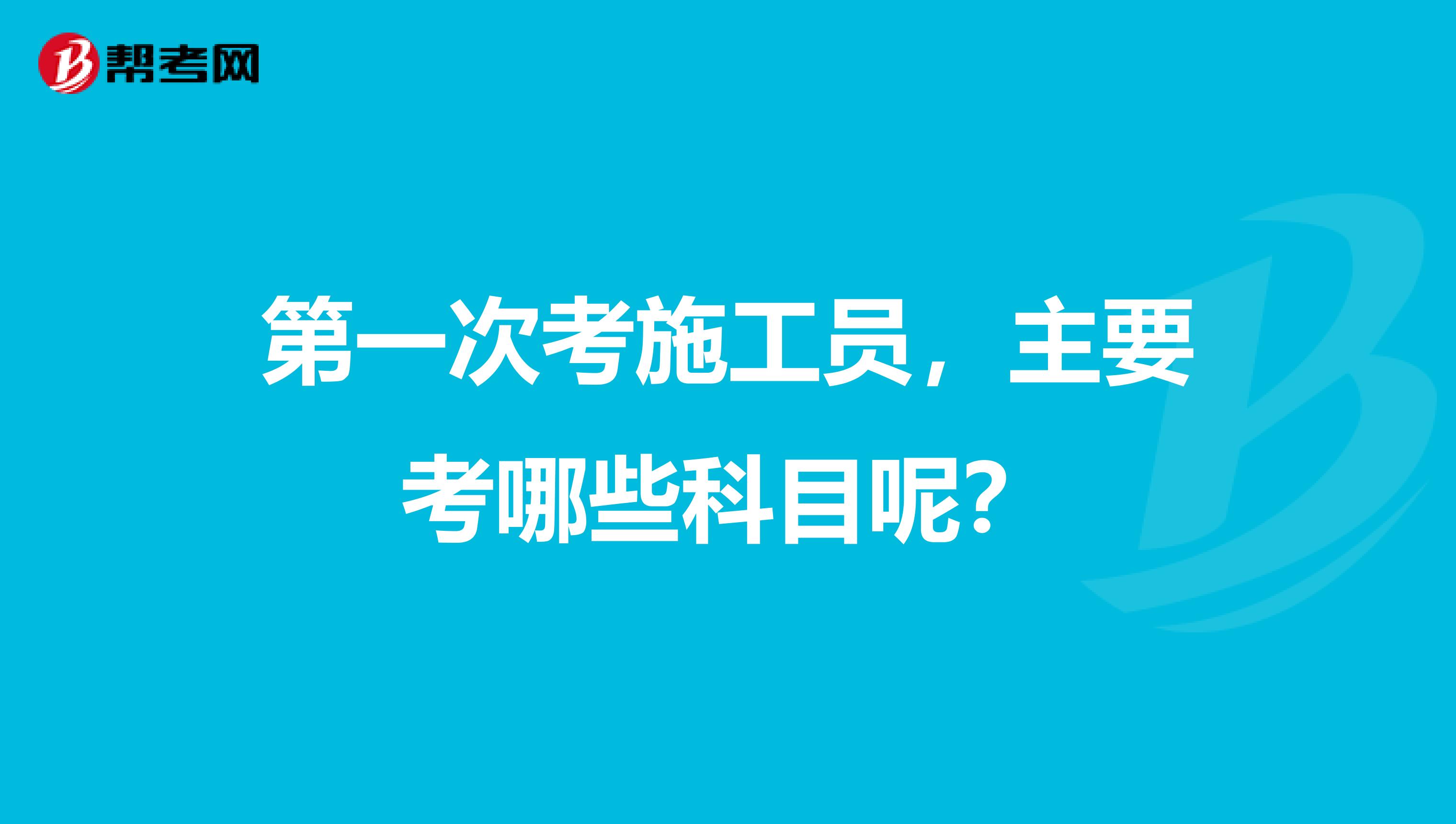 第一次考施工员，主要考哪些科目呢？