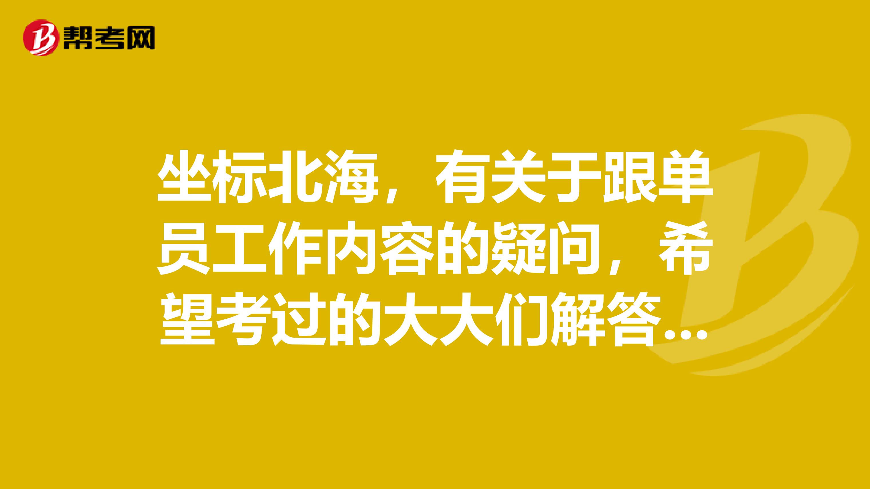 坐标北海，有关于跟单员工作内容的疑问，希望考过的大大们解答，感激不尽