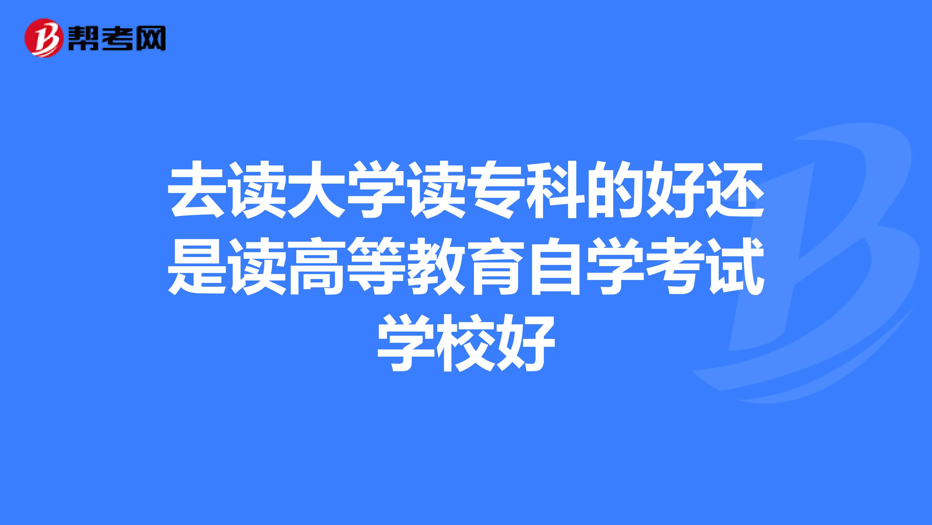 去读大学读专科的好还是读高等教育自学考试学校好