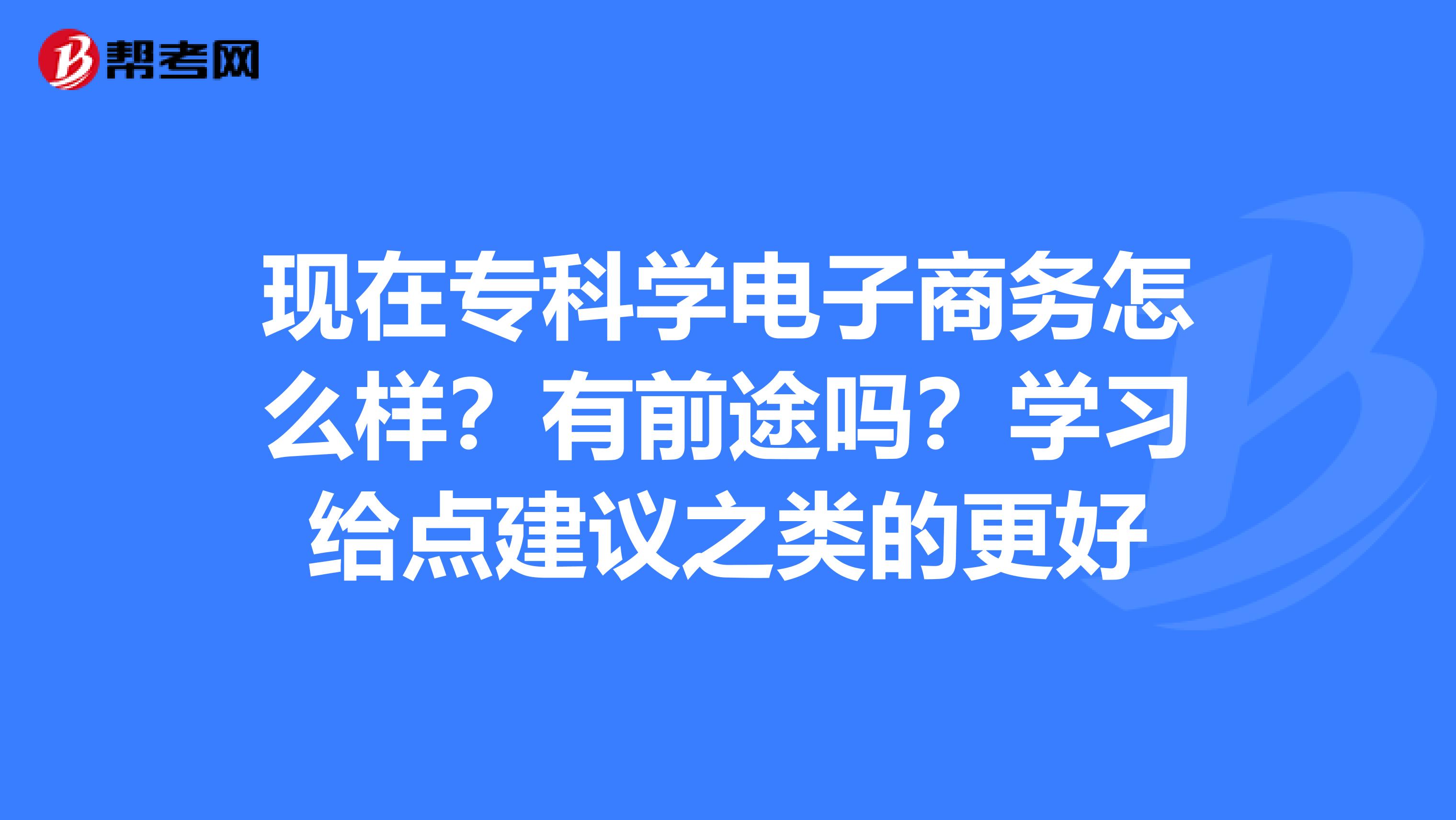 现在专科学电子商务怎么样？有前途吗？学习给点建议之类的更好