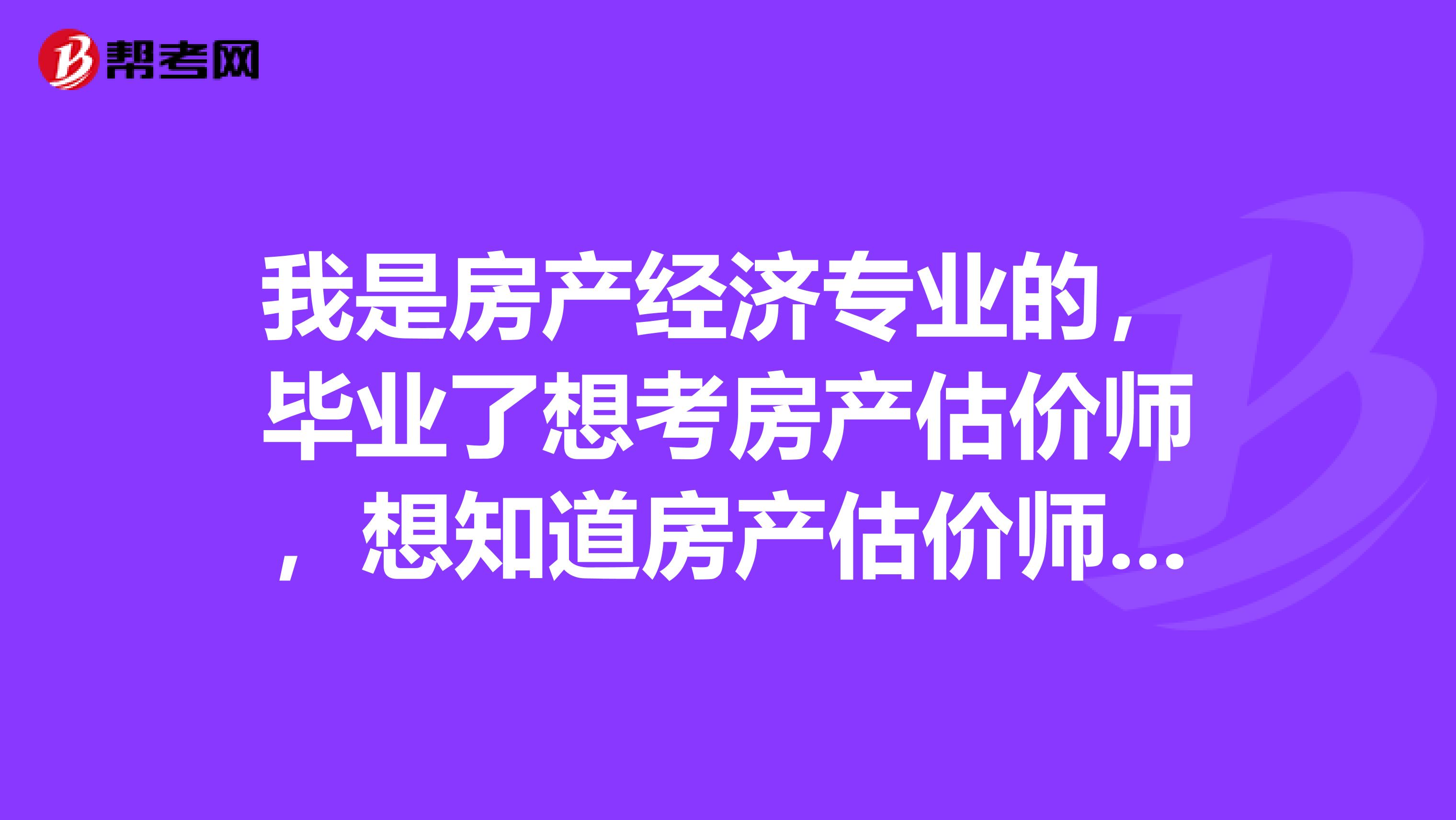 我是房產(chǎn)經(jīng)濟(jì)專業(yè)的，畢業(yè)了想考房產(chǎn)估價師，想知道房產(chǎn)估價師的從業(yè)方向