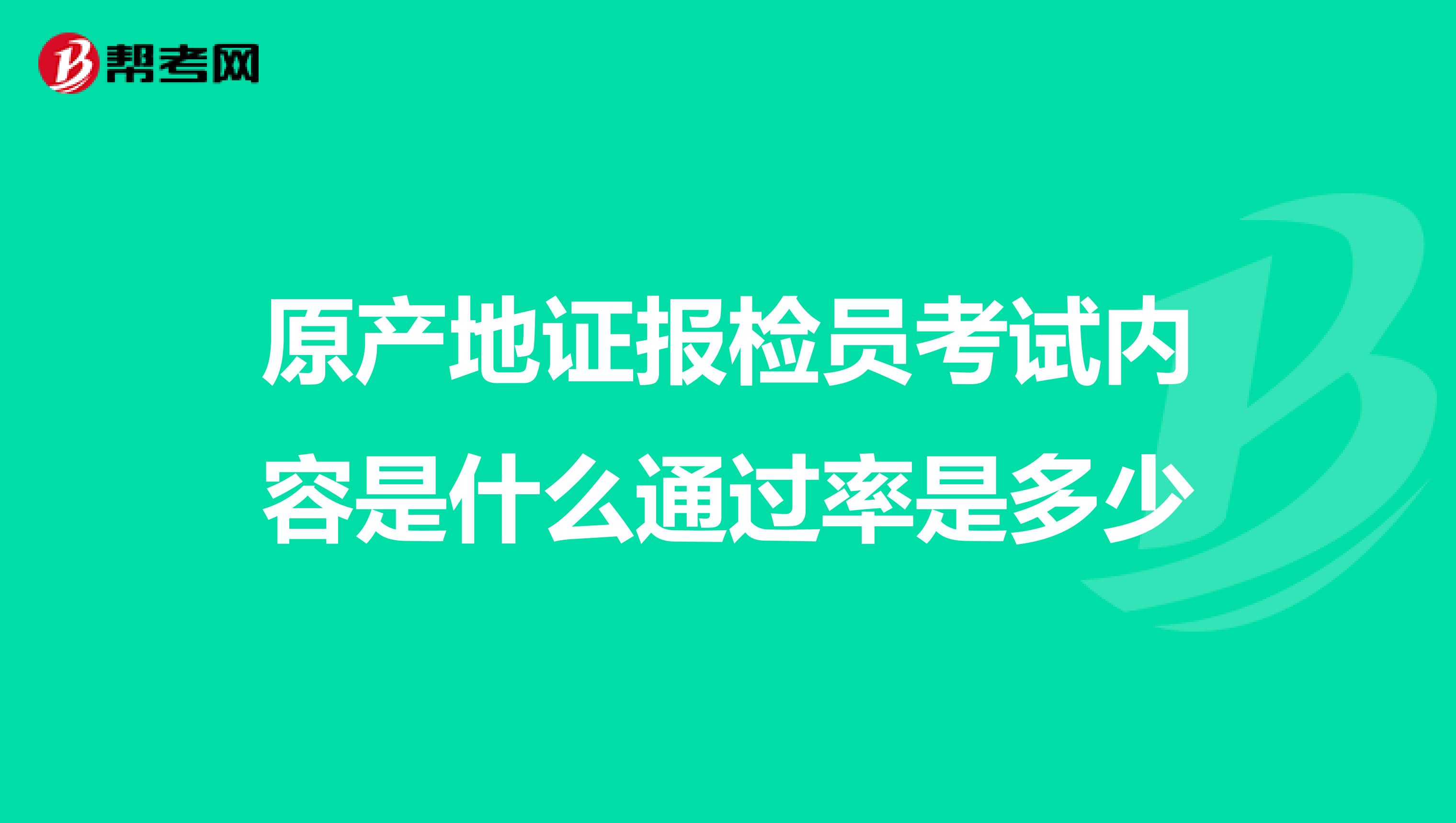 原产地证报检员考试内容是什么通过率是多少