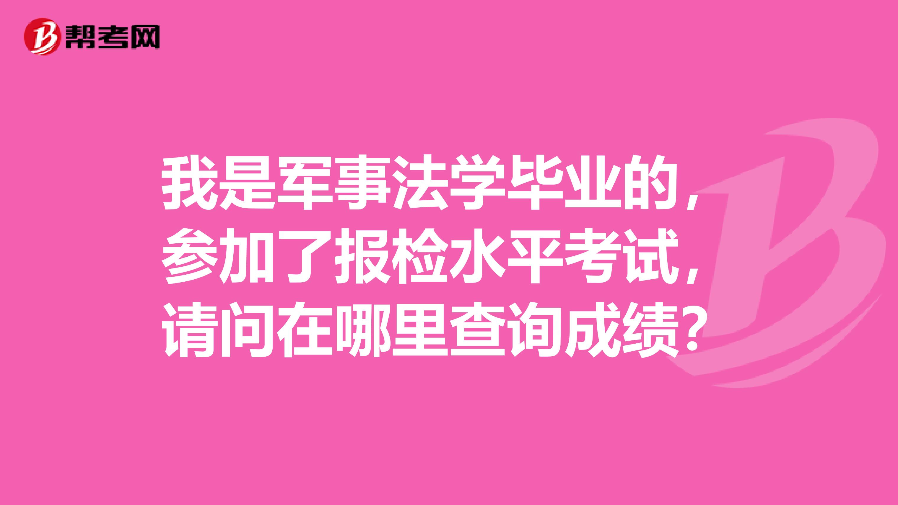 我是军事法学毕业的,参加了报检水平考试,请问在哪里查询成绩?
