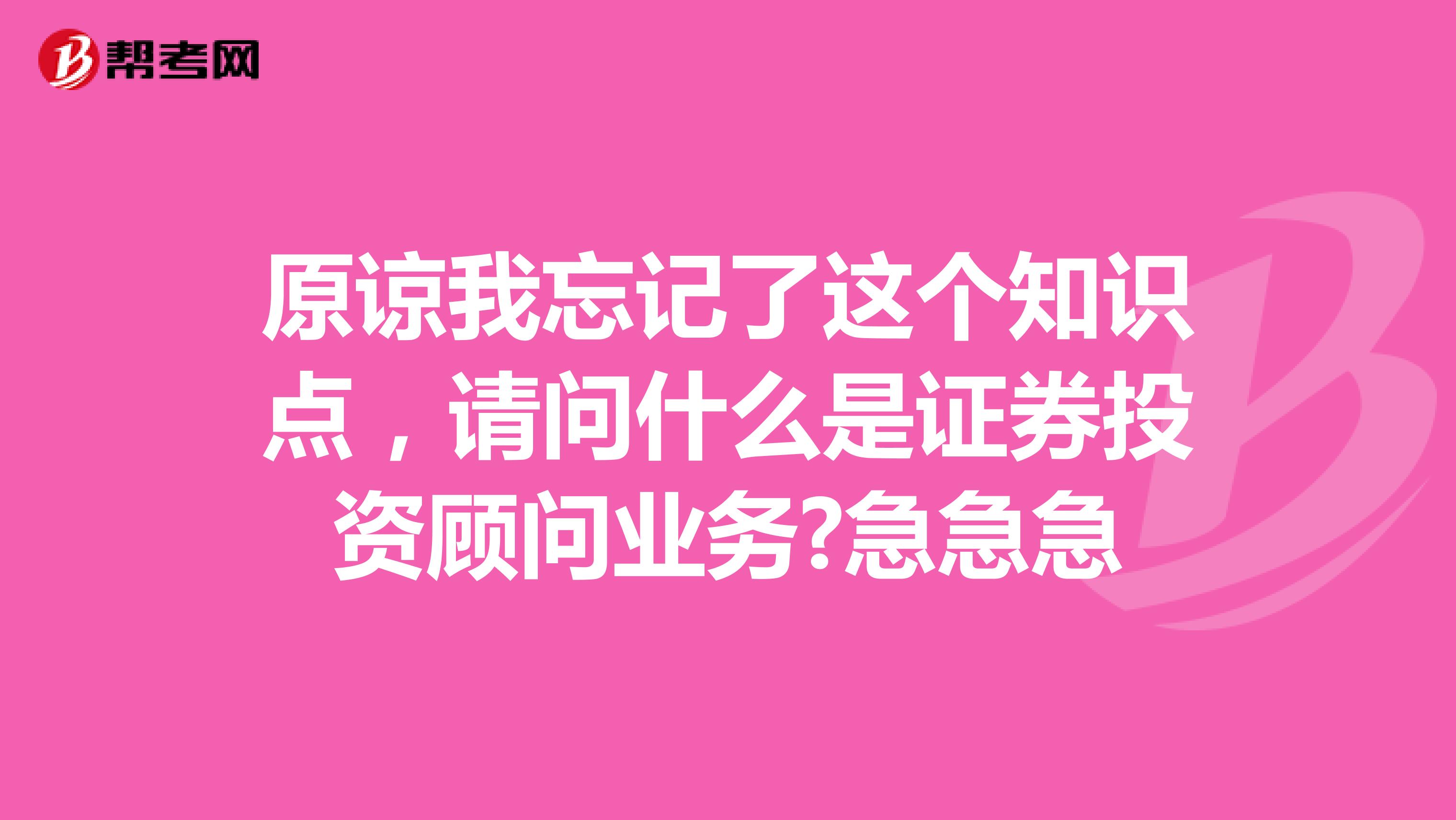 原谅我忘记了这个知识点，请问什么是证券投资顾问业务?急急急