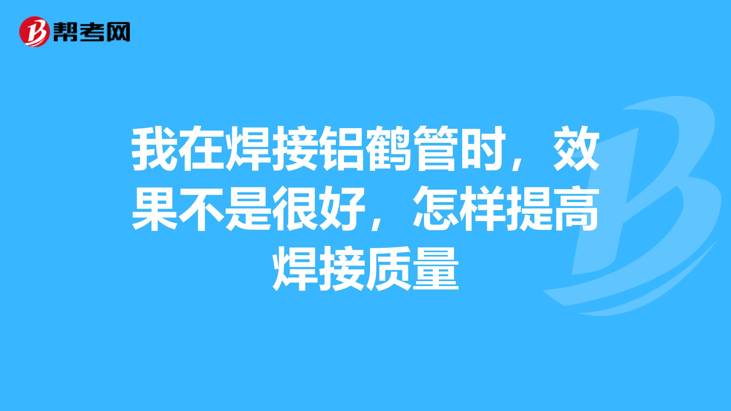 我在焊接铝鹤管时，效果不是很好，怎样提高焊接质量