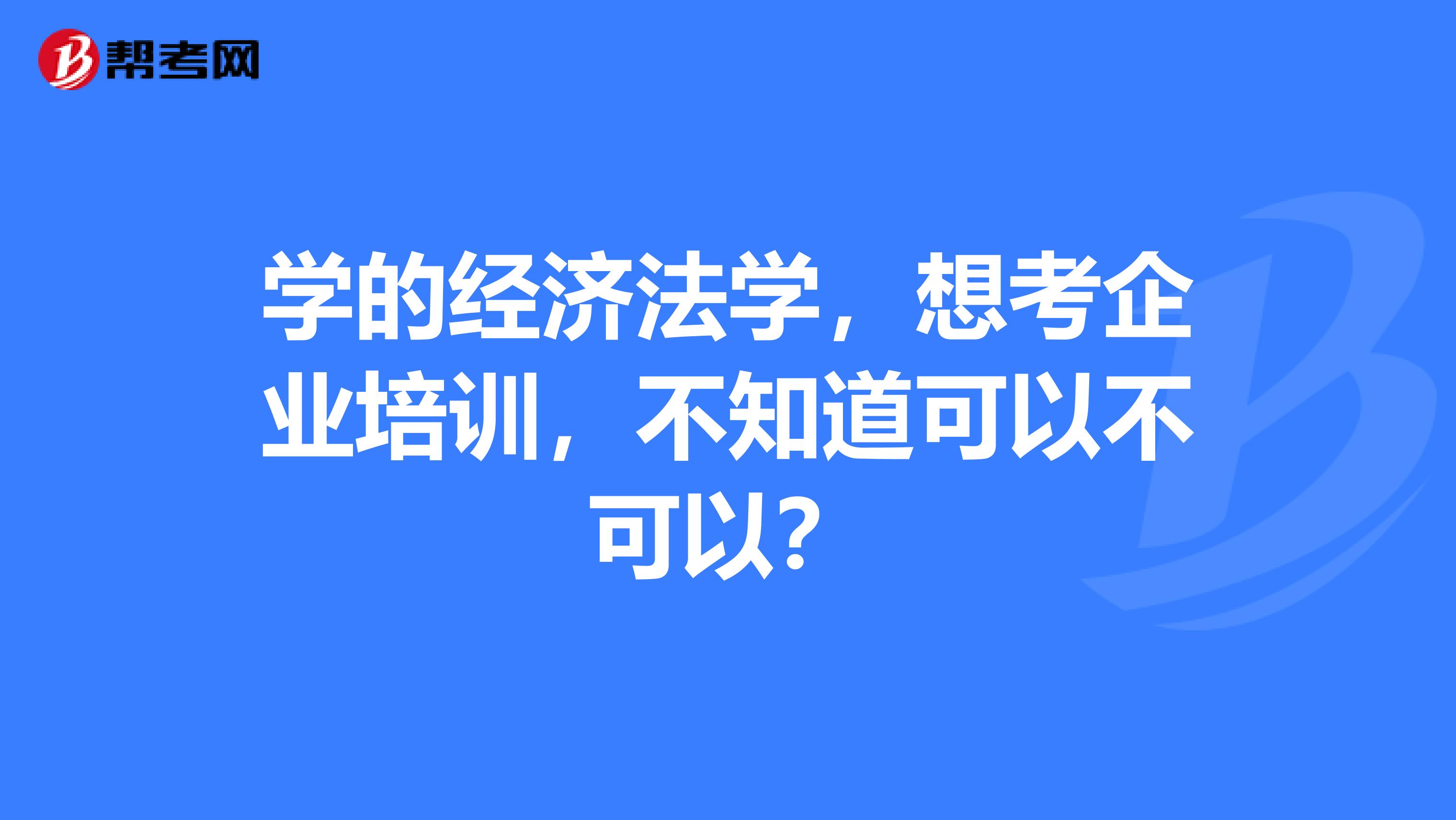 学的经济法学,想考企业培训,不知道可以不可以?