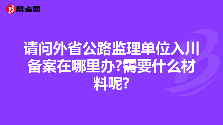 请问外省公路监理单位入川备案在哪里办?需要什么材料呢?