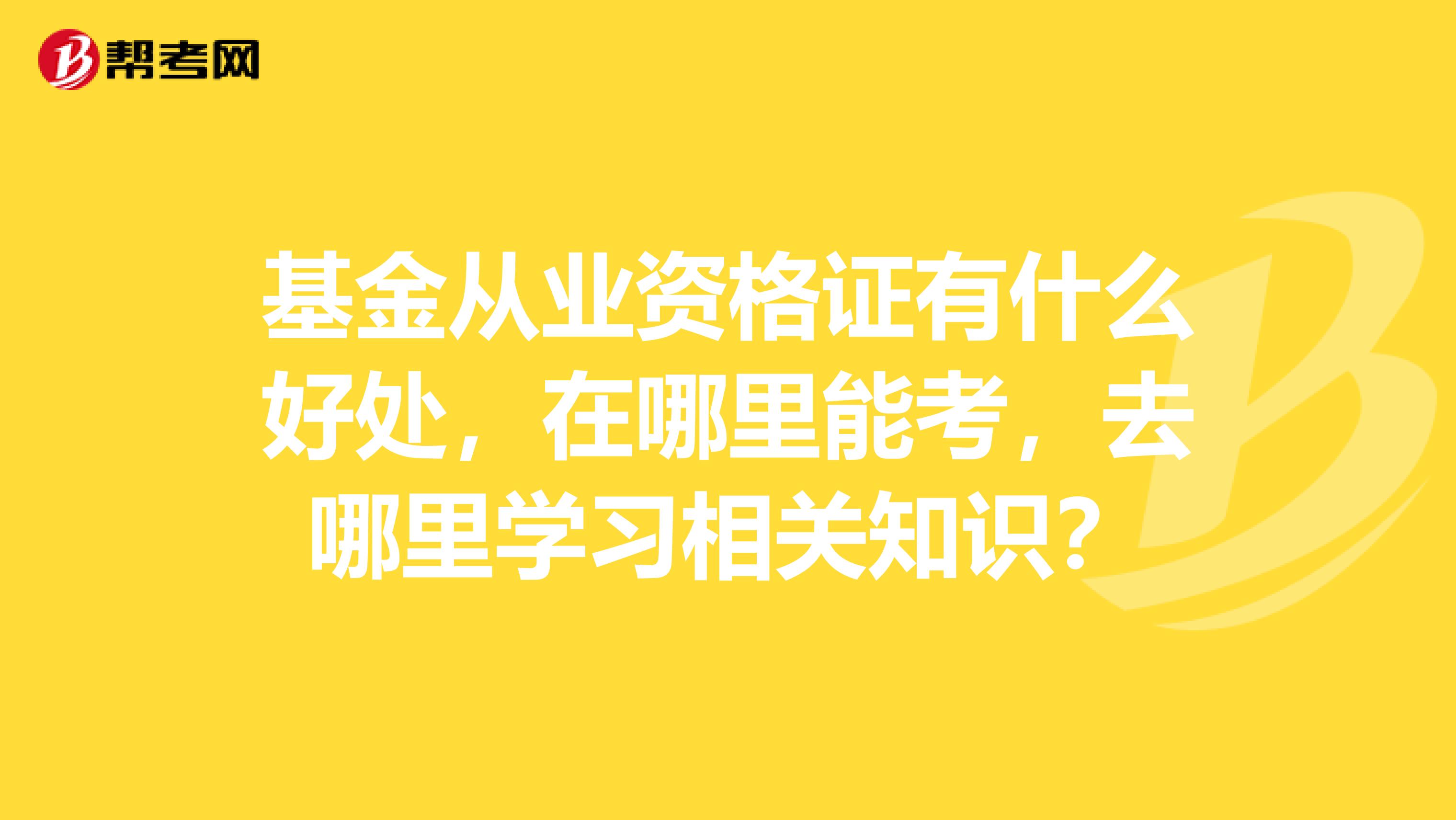 基金从业资格证有什么好处，在哪里能考，去哪里学习相关知识？