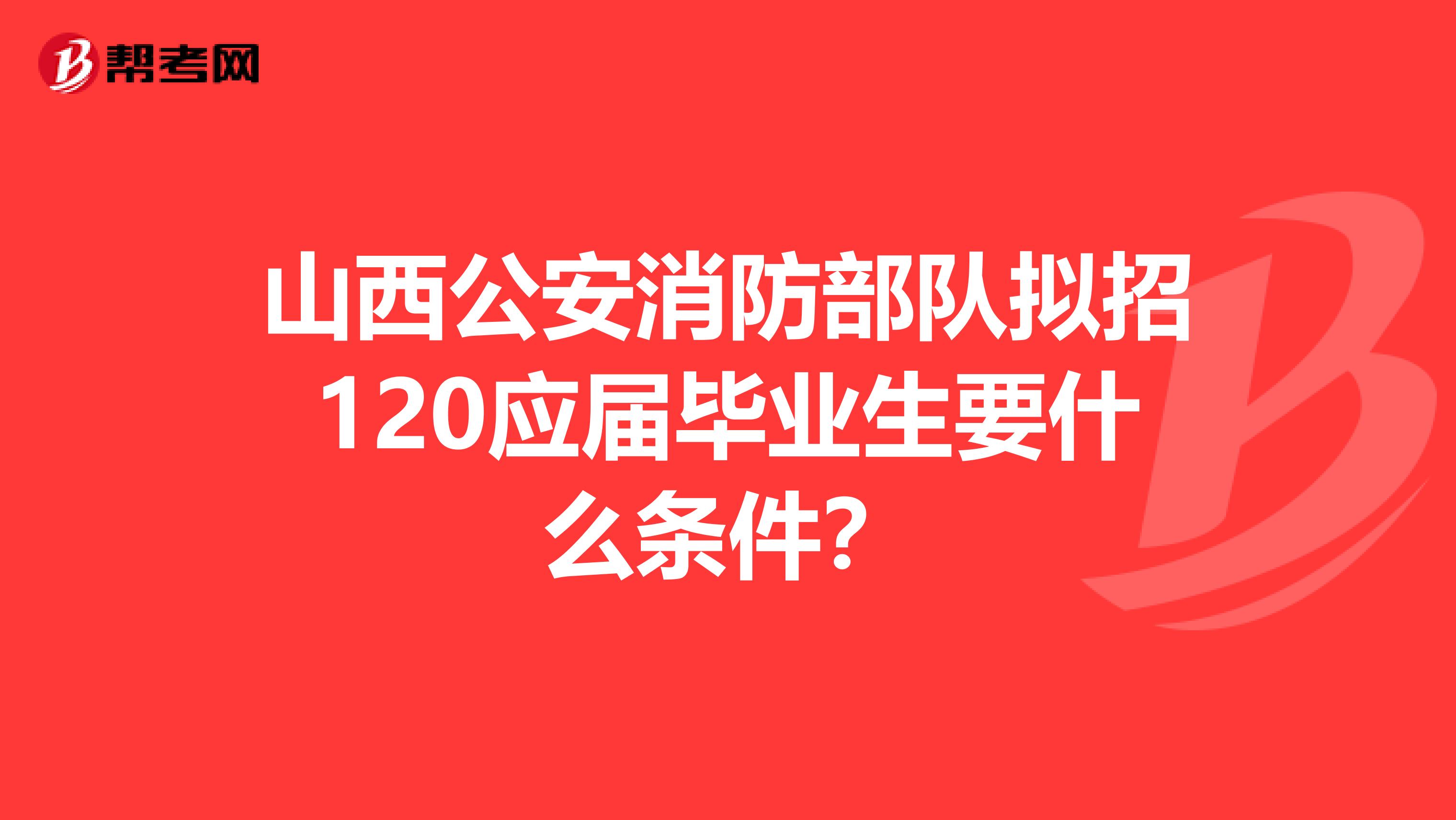 山西公安消防部队拟招120应届毕业生要什么条件?