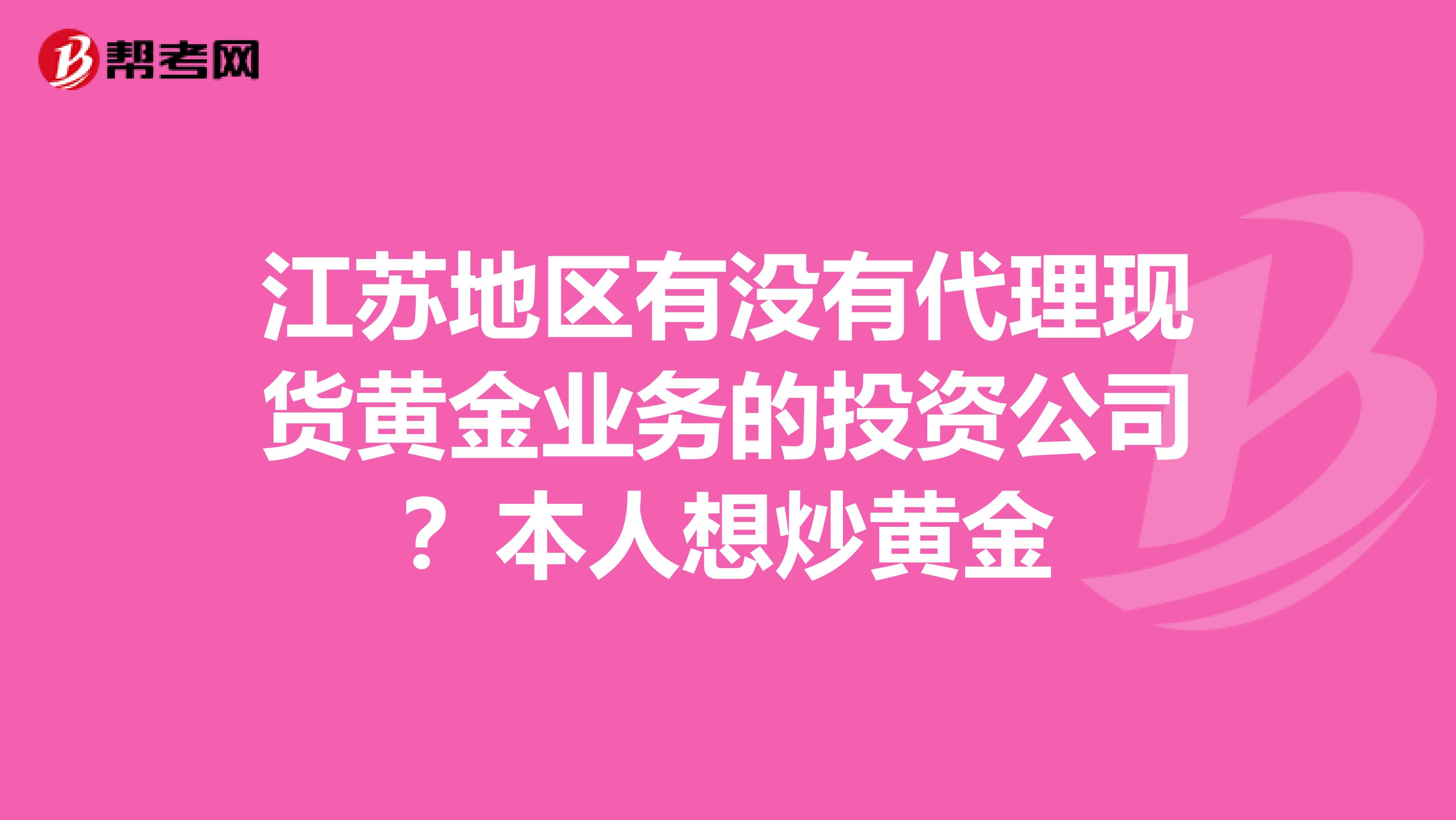 江苏地区有没有代理现货黄金业务的投资公司？本人想炒黄金