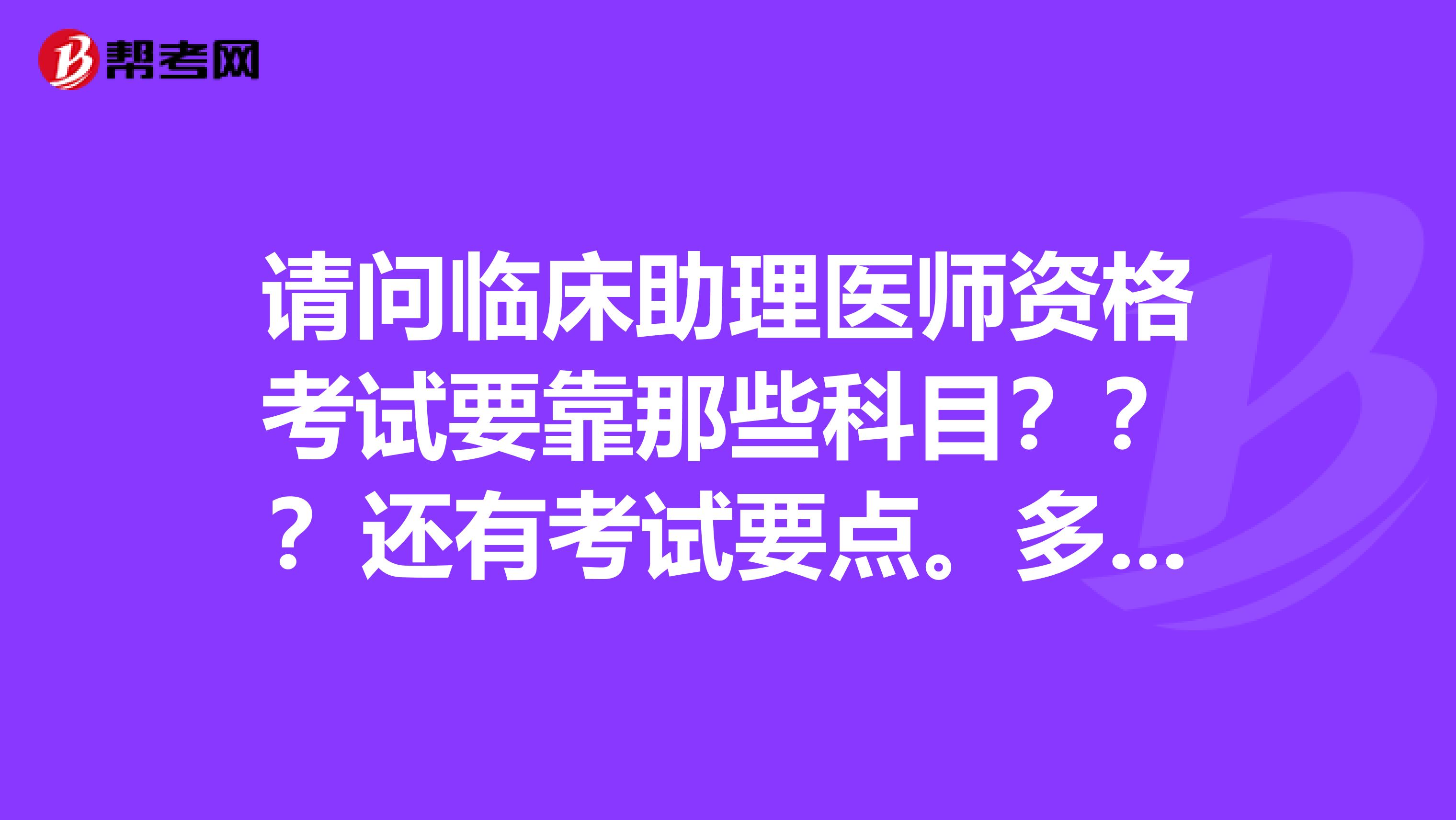 请问临床助理医师资格考试要靠那些科目？？？还有考试要点。多的话可以发我邮箱281132488qq.com