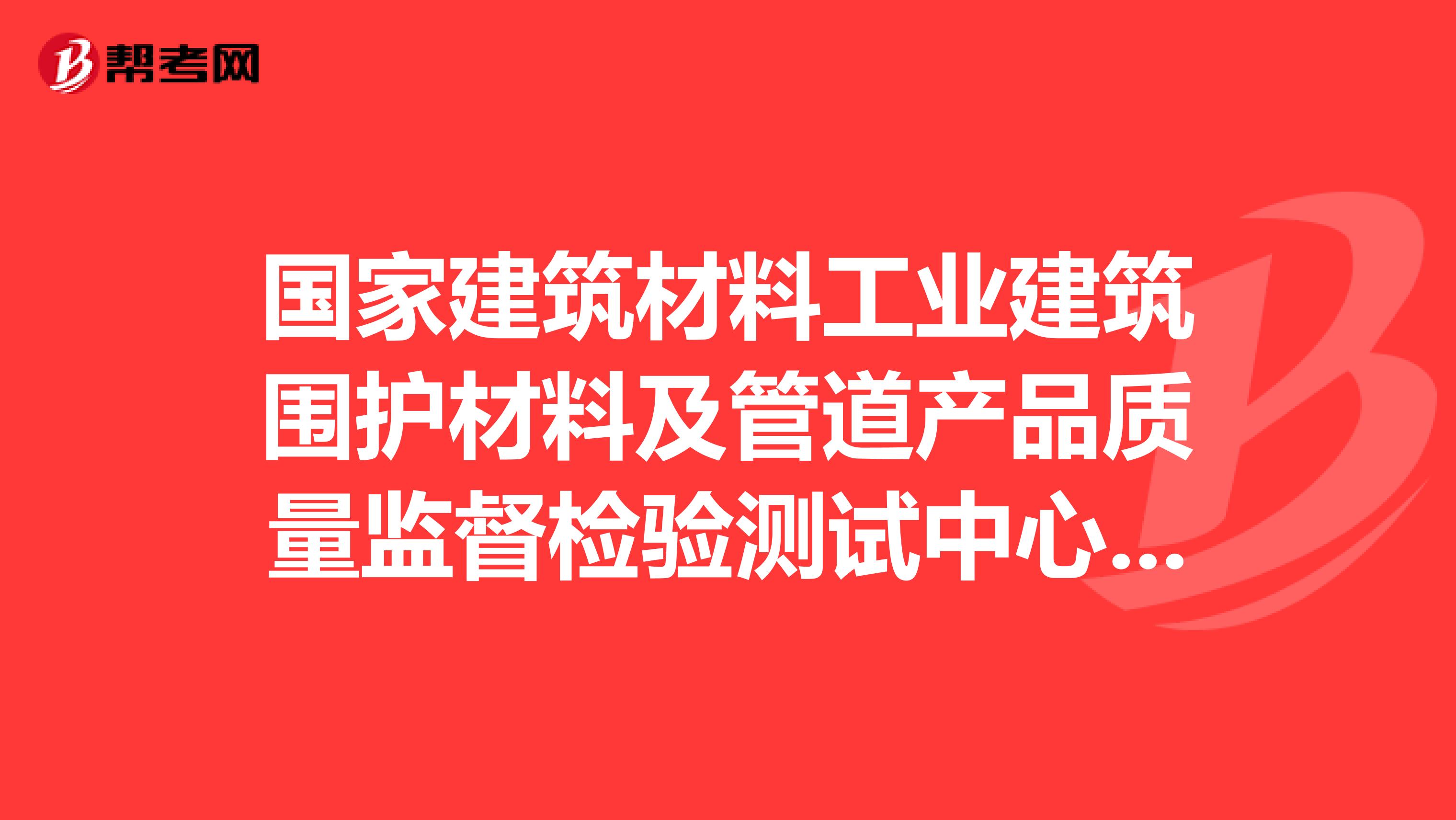 国家建筑材料工业建筑围护材料及管道产品质量监督检验测试中心在哪