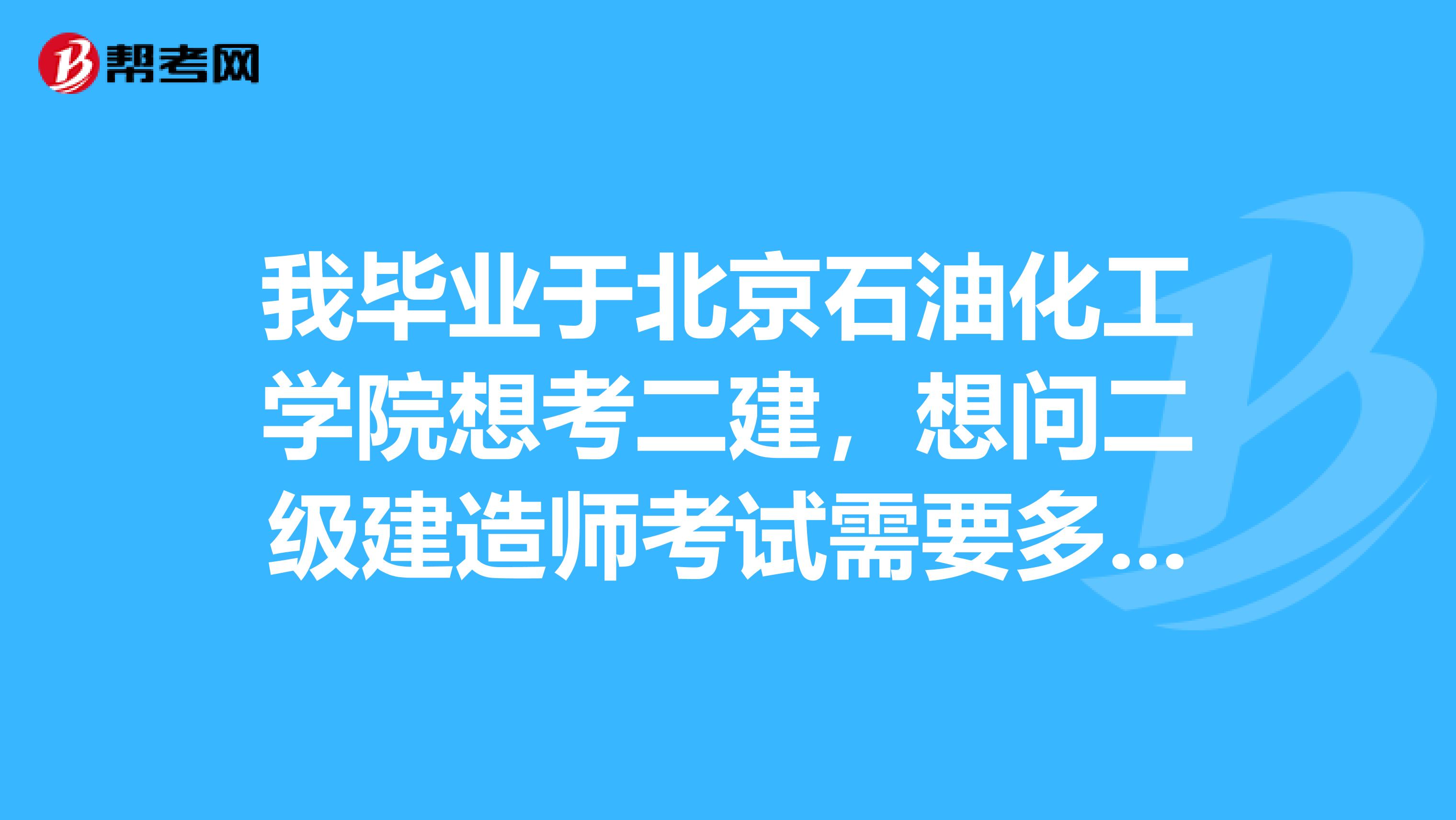 我毕业于北京石油化工学院想考二建,想问二级建造师考试需要多长时间准备