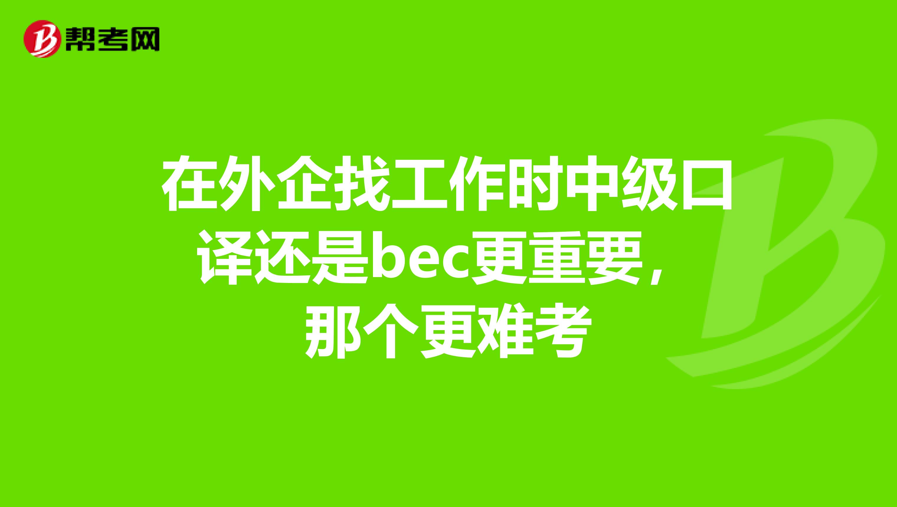 在外企找工作时中级口译还是bec更重要，那个更难考