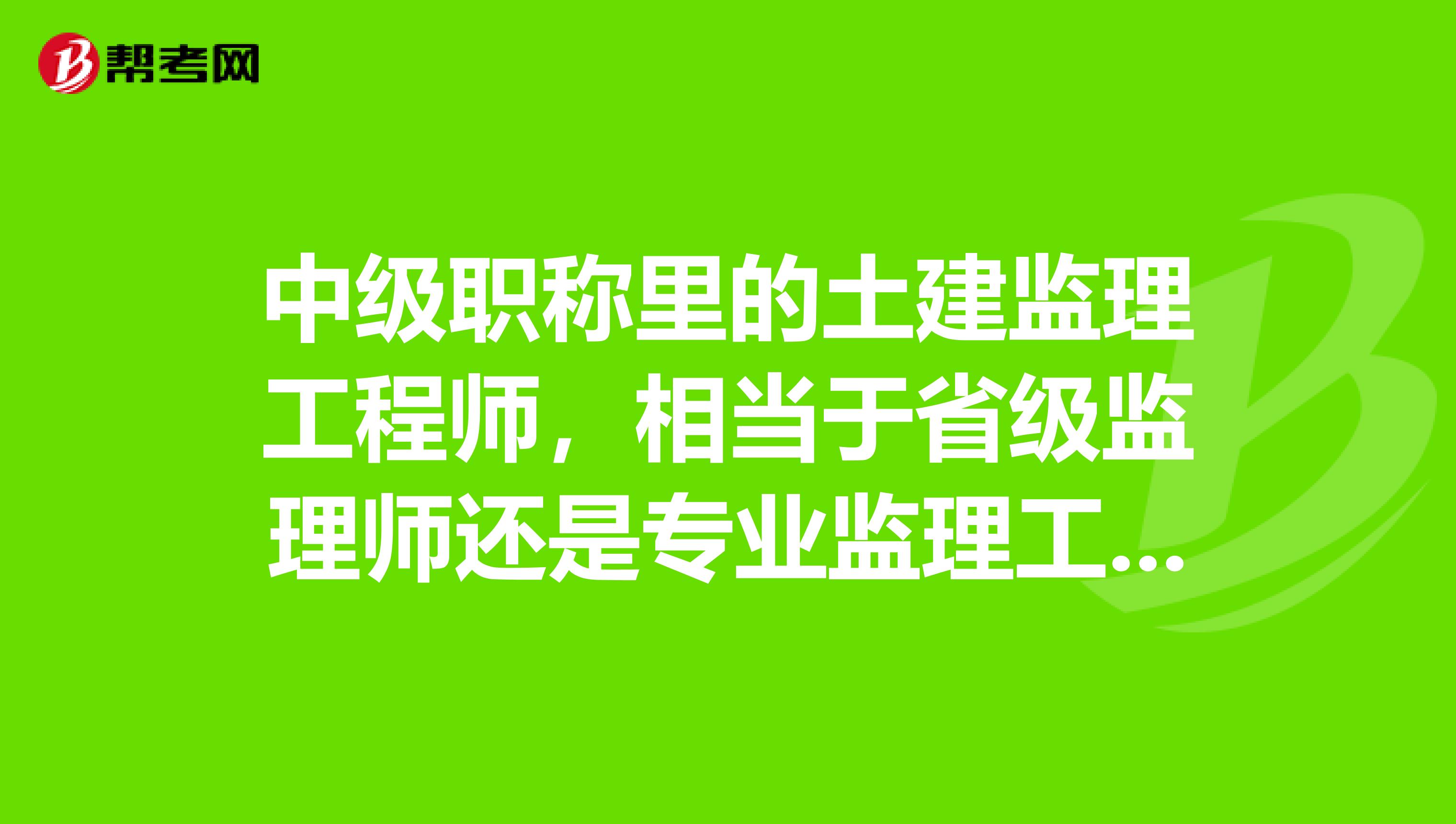 中级职称里的土建监理工程师,相当于省级监理师还是专业监理工程师?