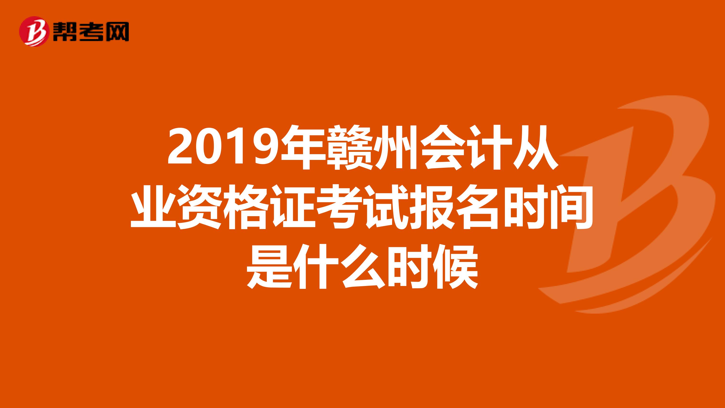 2019年赣州会计从业资格证考试报名时间是什么时候