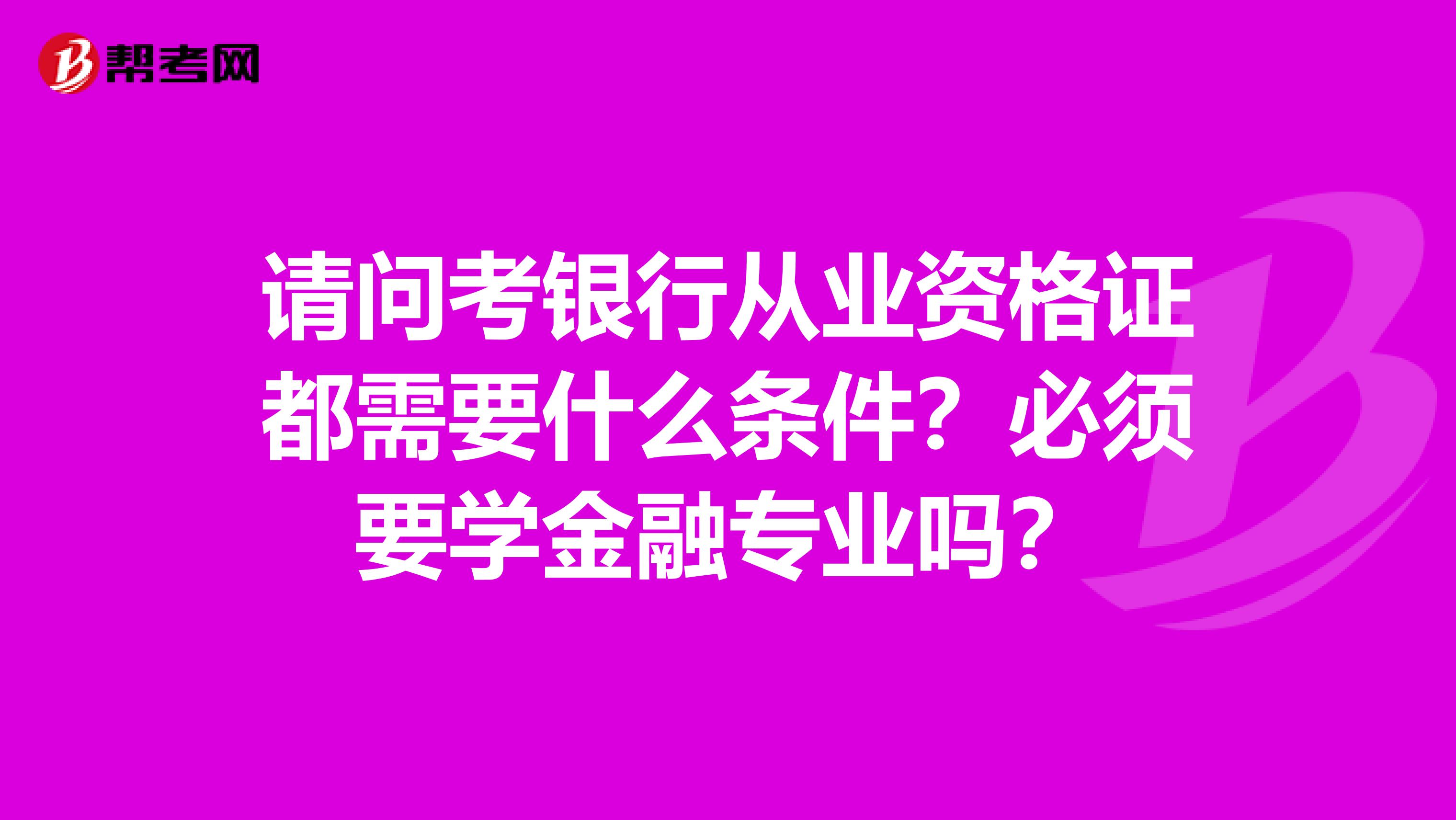 请问考银行从业资格证都需要什么条件？必须要学金融专业吗？